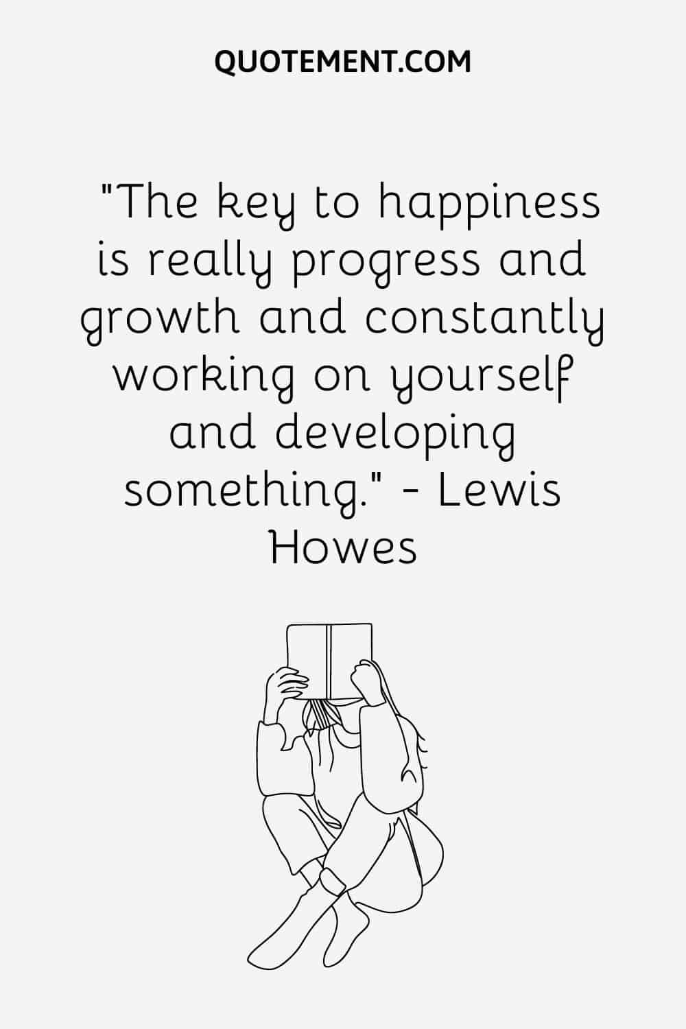 The key to happiness is really progress and growth and constantly working on yourself and developing something