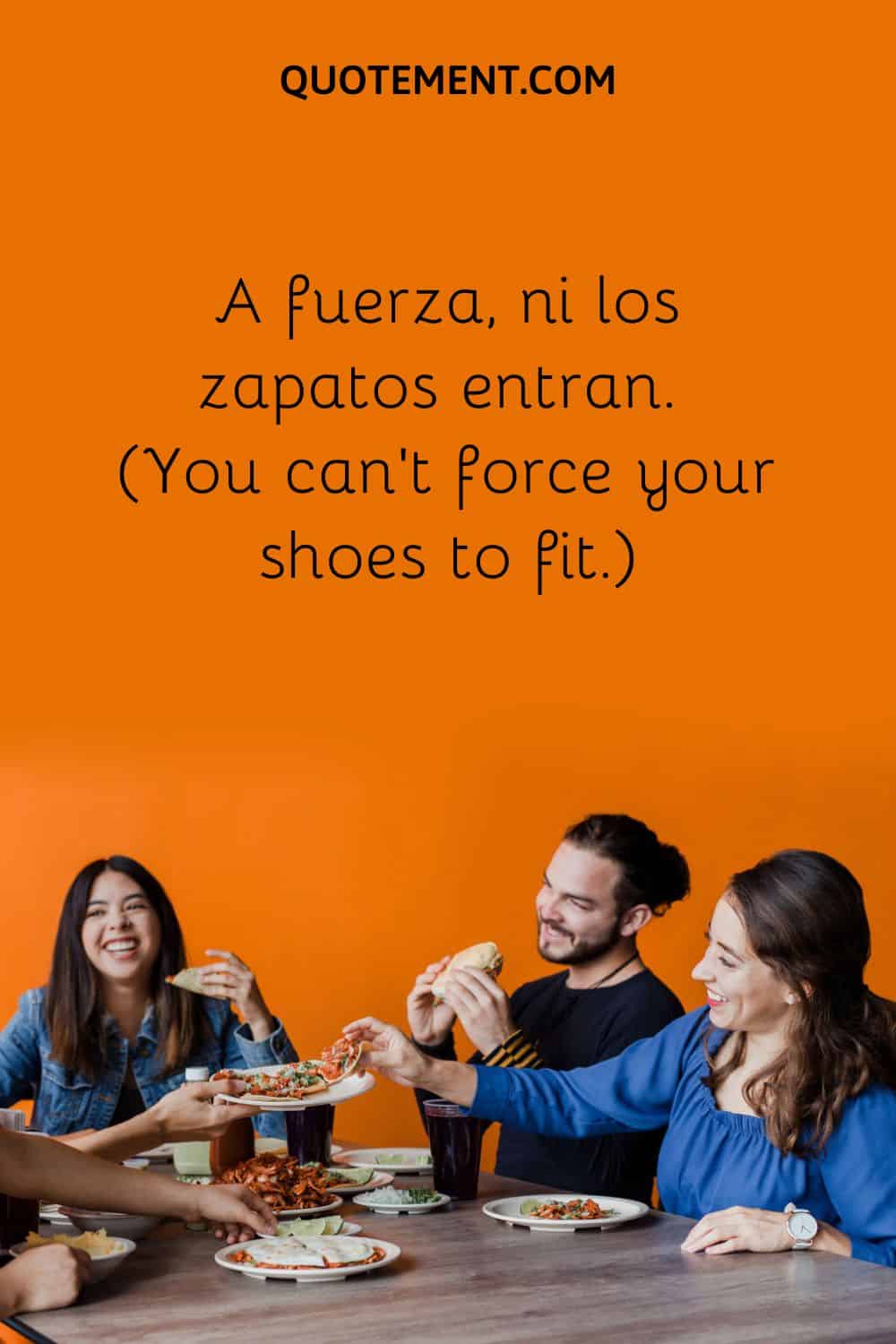 A fuerza, ni los zapatos entran.