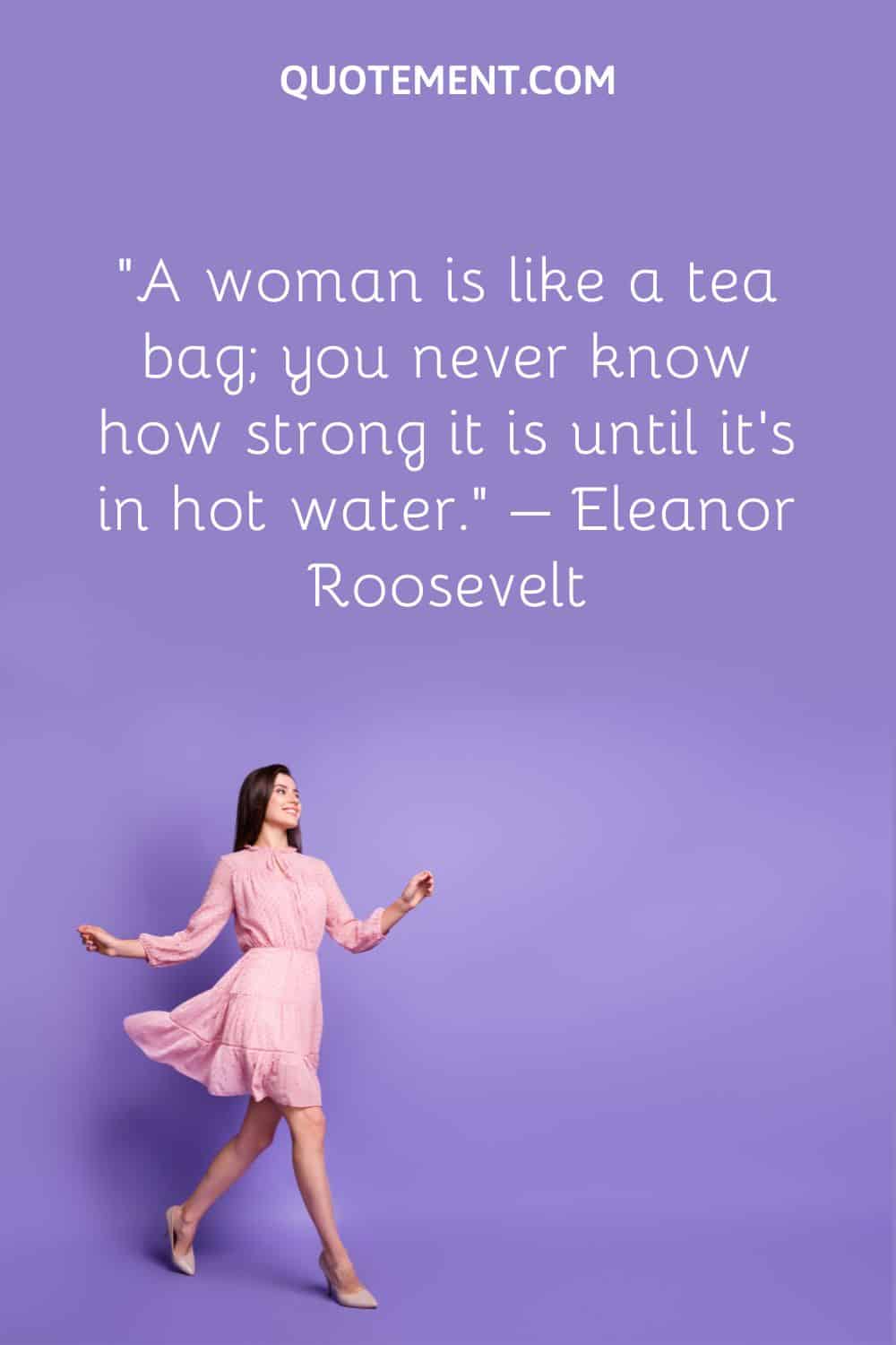 A woman is like a tea bag; you never know how strong it is until it’s in hot water.”