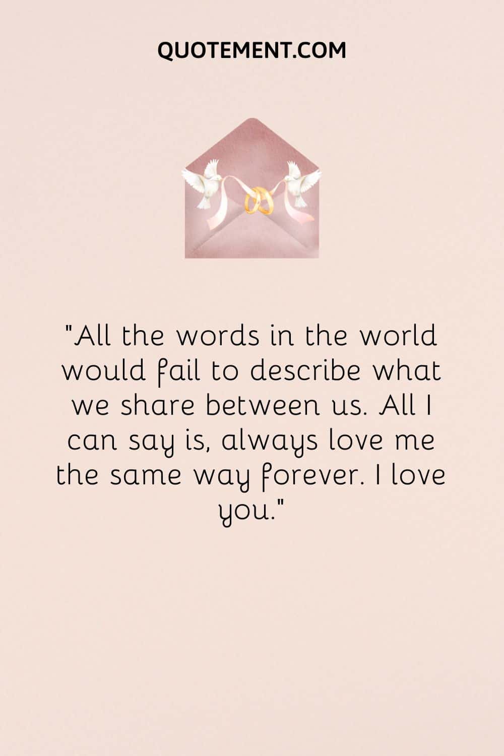 “All the words in the world would fail to describe what we share between us. All I can say is, always love me the same way forever. I love you.”