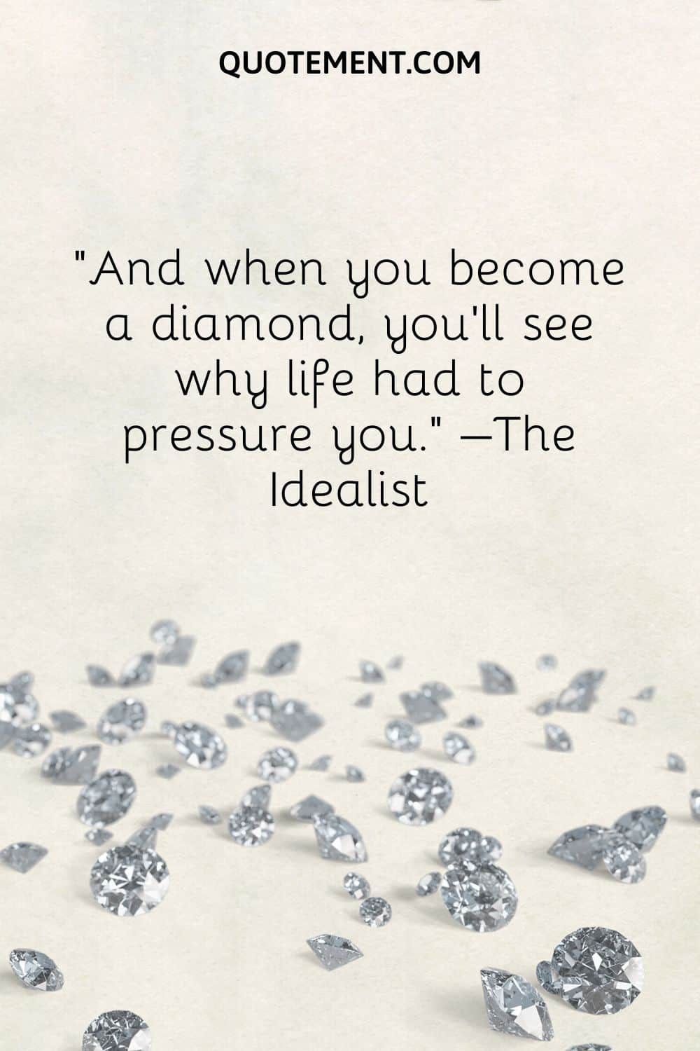 And when you become a diamond, you’ll see why life had to pressure you