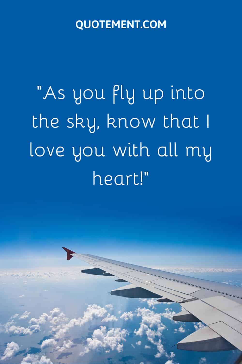 As you fly up into the sky, know that I love you with all my heart