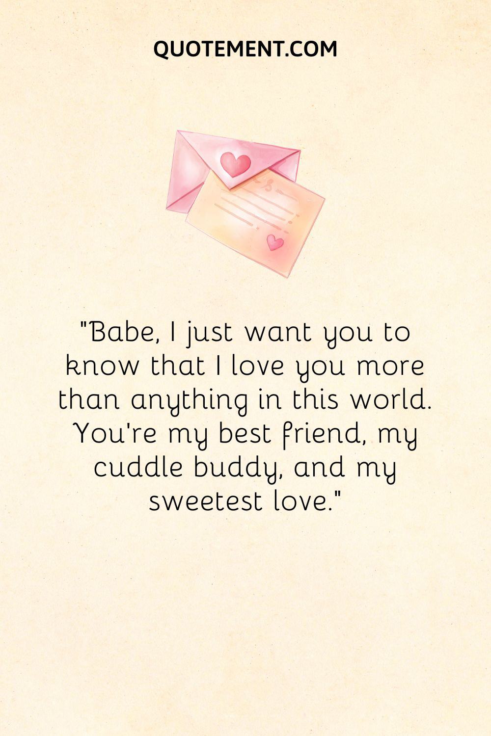 “Babe, I just want you to know that I love you more than anything in this world. You’re my best friend, my cuddle buddy, and my sweetest love.”