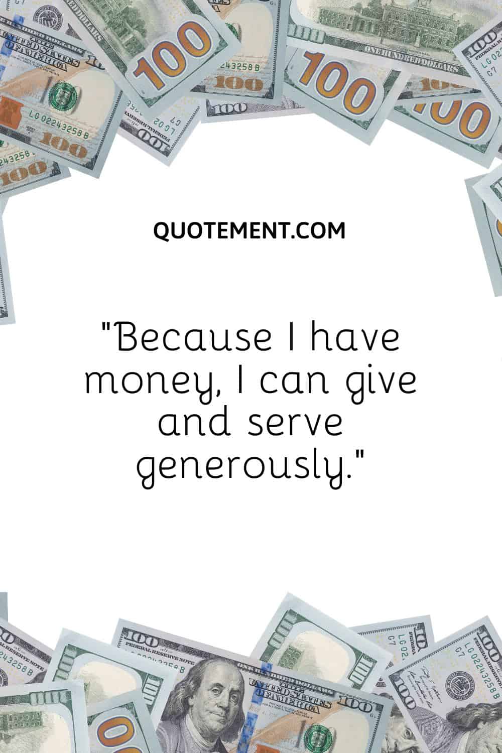 “Because I have money, I can give and serve generously.”