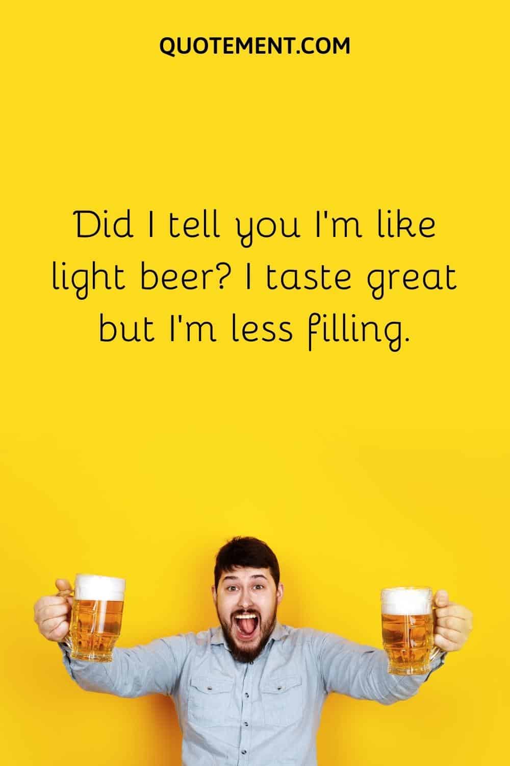 Did I tell you I’m like light beer I taste great but I’m less filling.