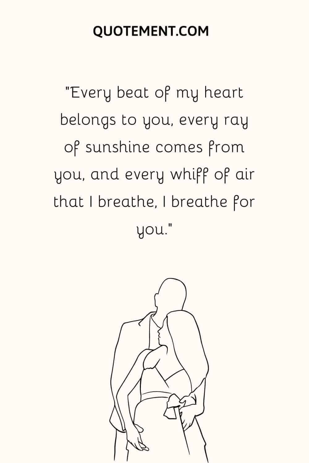 “Every beat of my heart belongs to you, every ray of sunshine comes from you, and every whiff of air that I breathe, I breathe for you.”