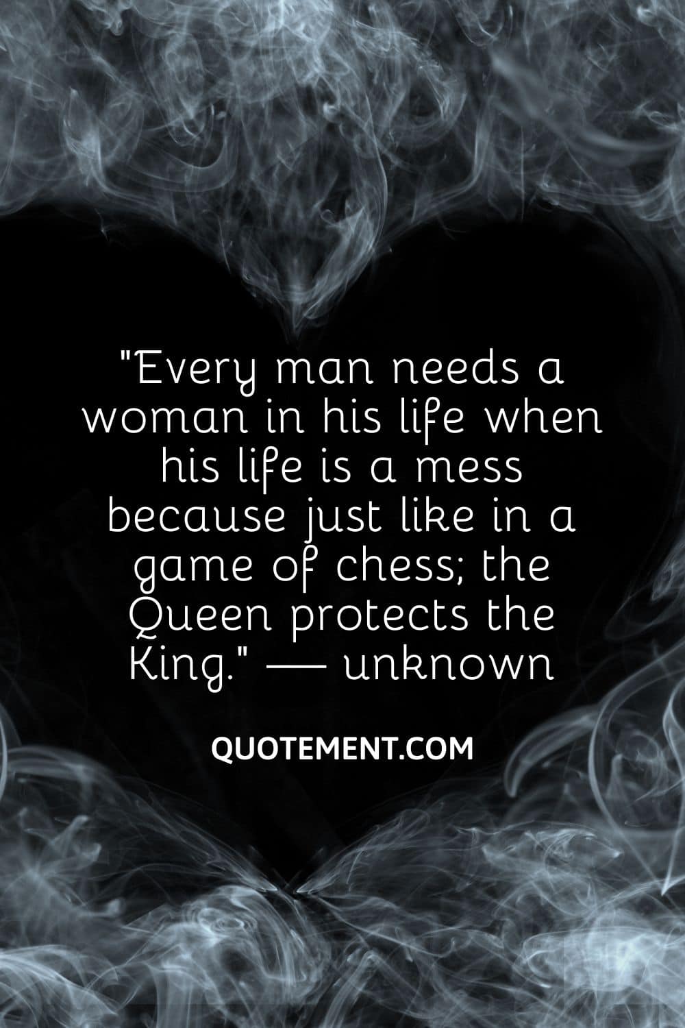 Every man needs a woman in his life when his life is a mess because just like in a game of chess; the Queen protects the King