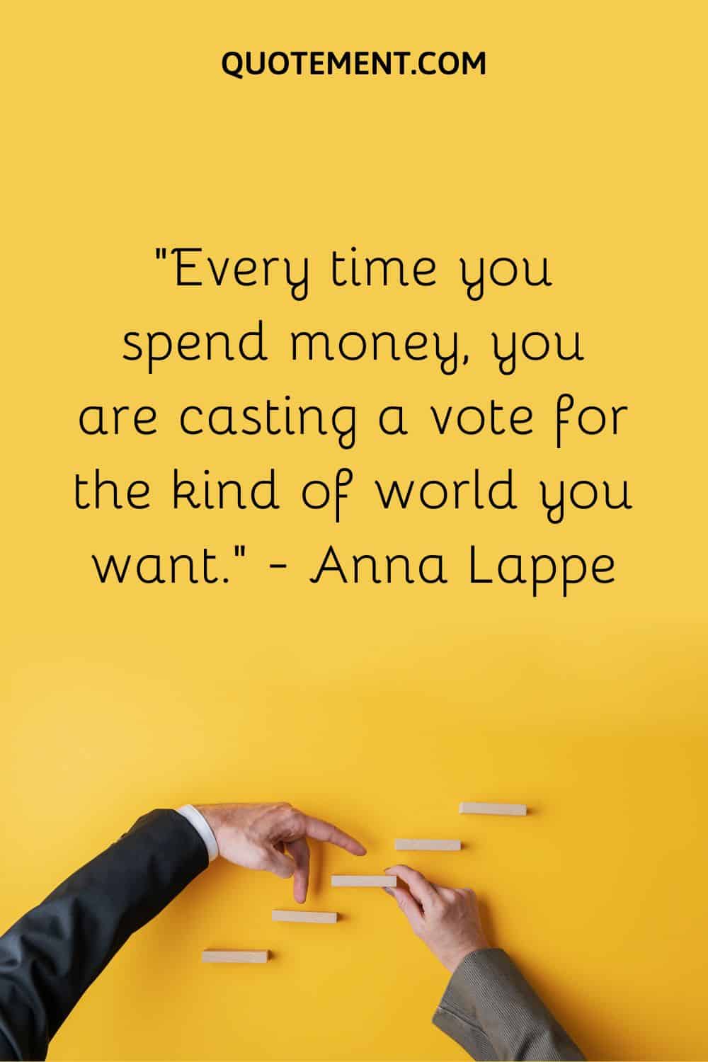 Every time you spend money, you are casting a vote for the kind of world you want