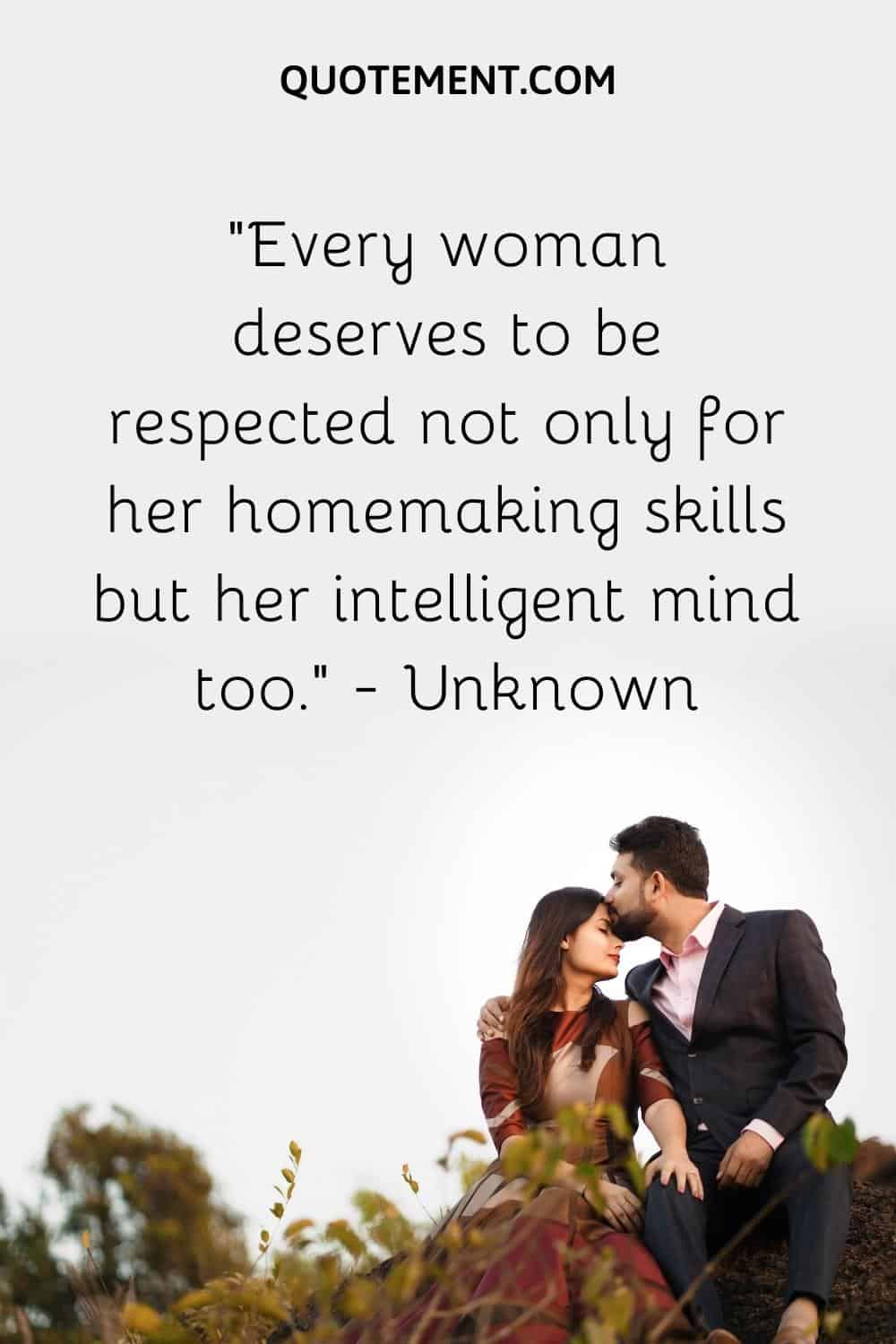 Every woman deserves to be respected not only for her homemaking skills but her intelligent mind too