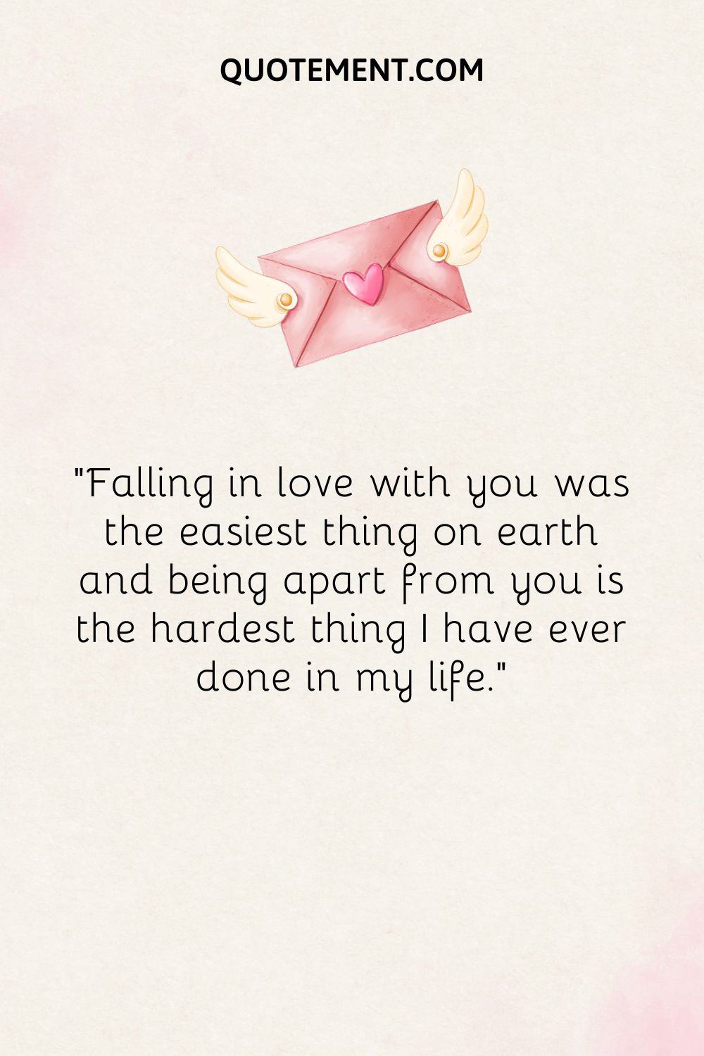 “Falling in love with you was the easiest thing on earth and being apart from you is the hardest thing I have ever done in my life.”