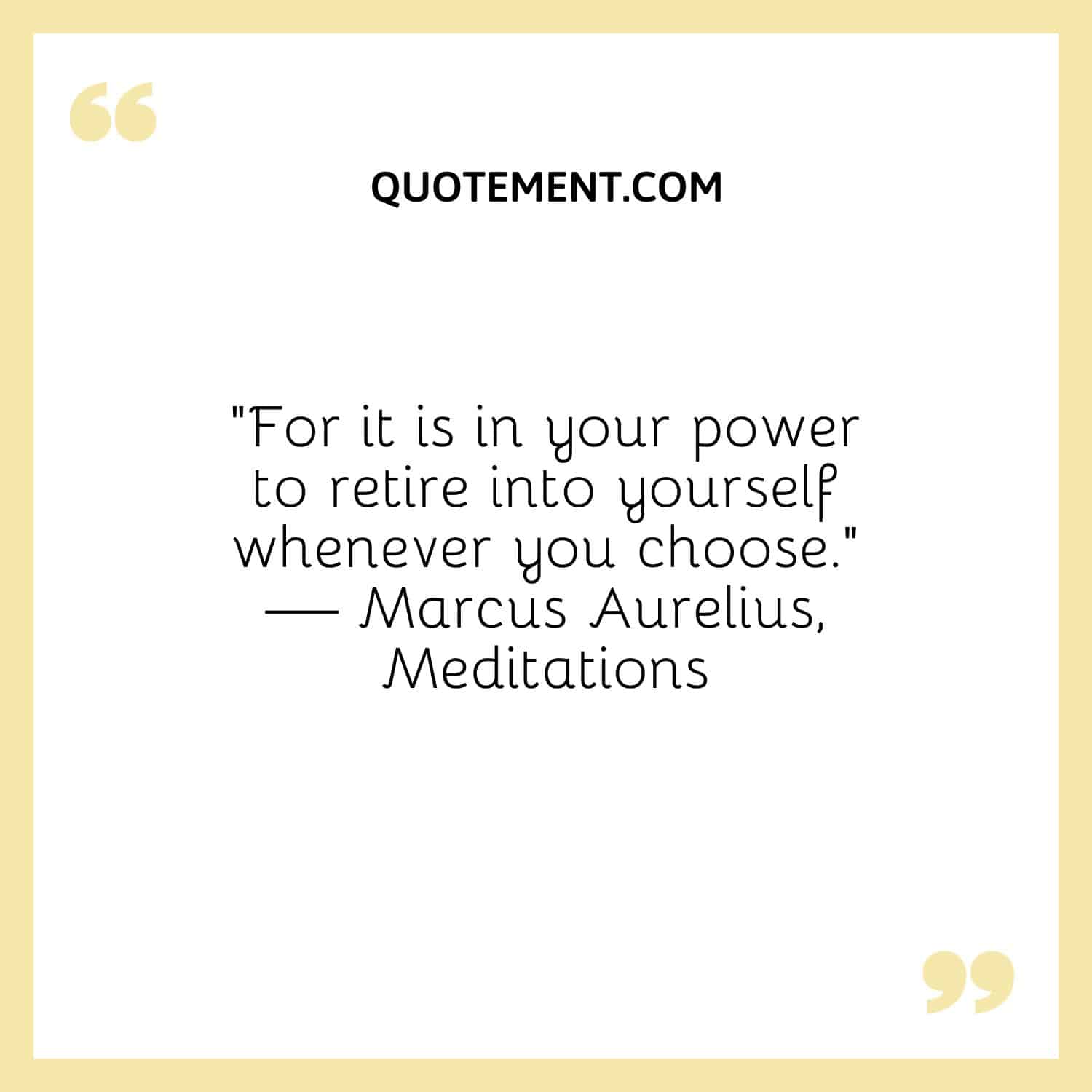 For it is in your power to retire into yourself whenever you choose.