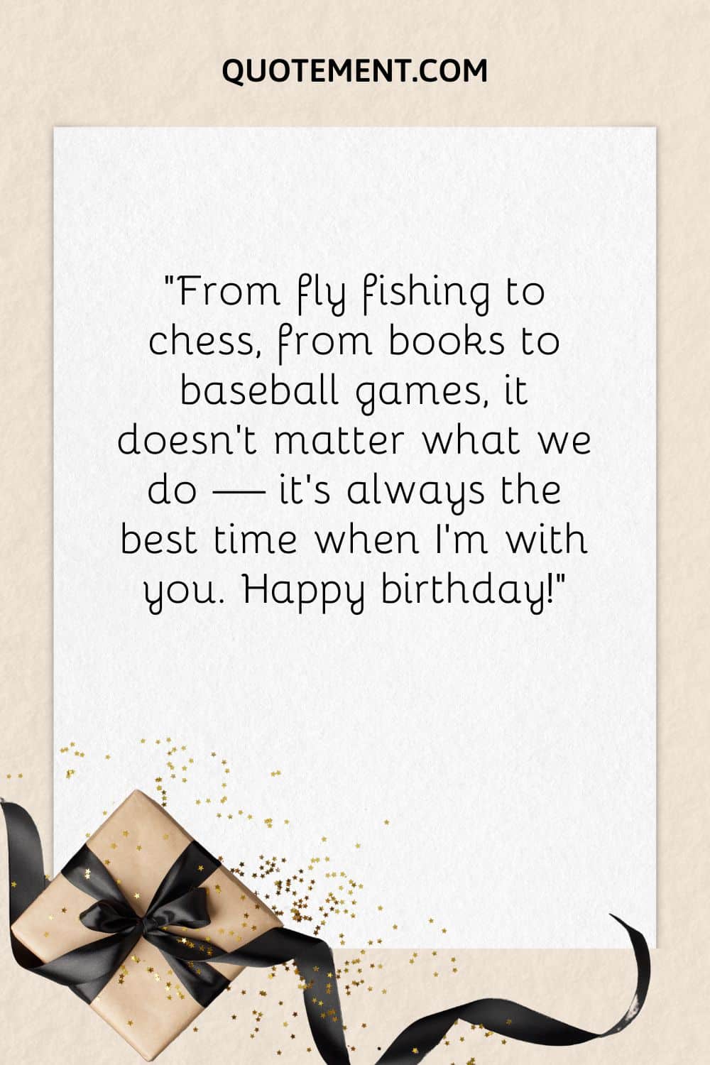 “From fly fishing to chess, from books to baseball games, it doesn’t matter what we do — it’s always the best time when I’m with you. Happy birthday!”