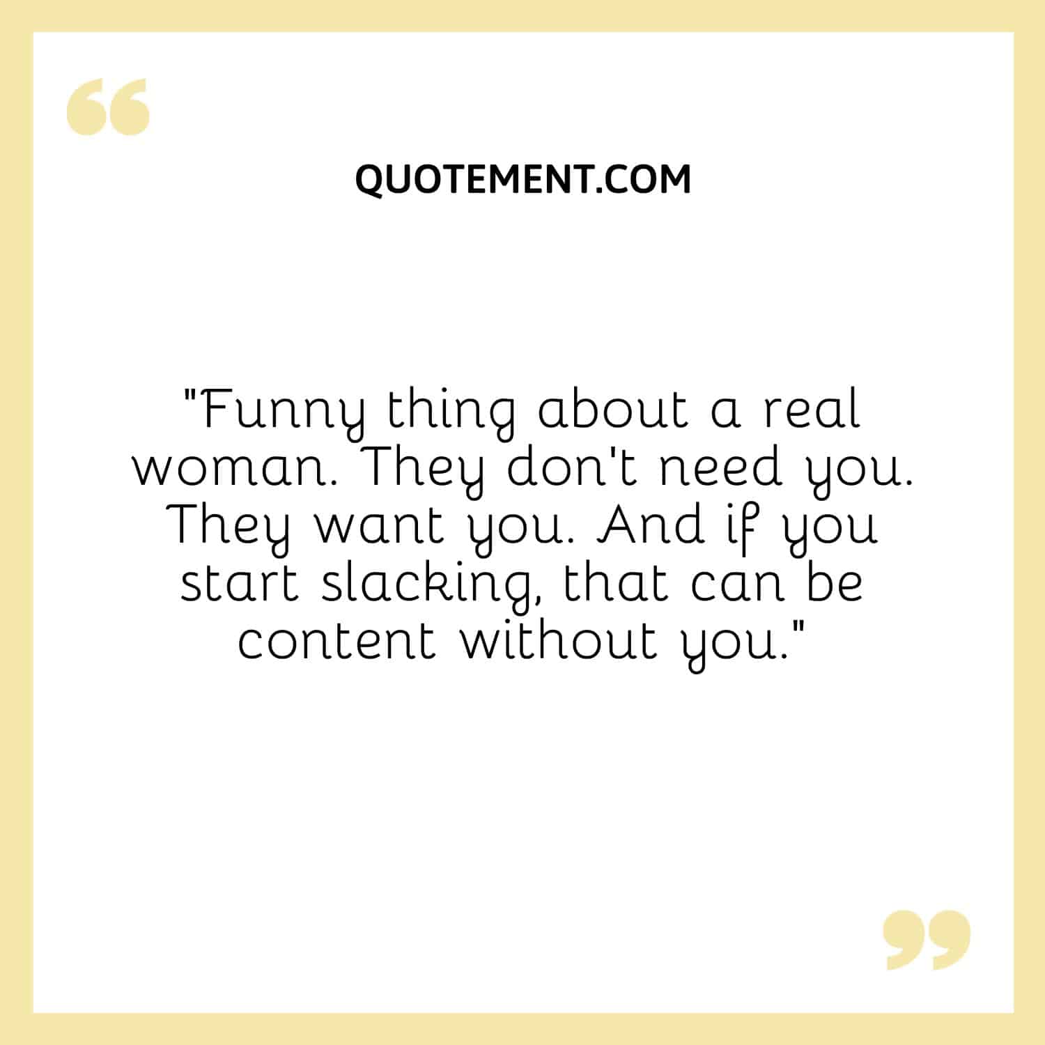 Funny thing about a real woman. They don’t need you.