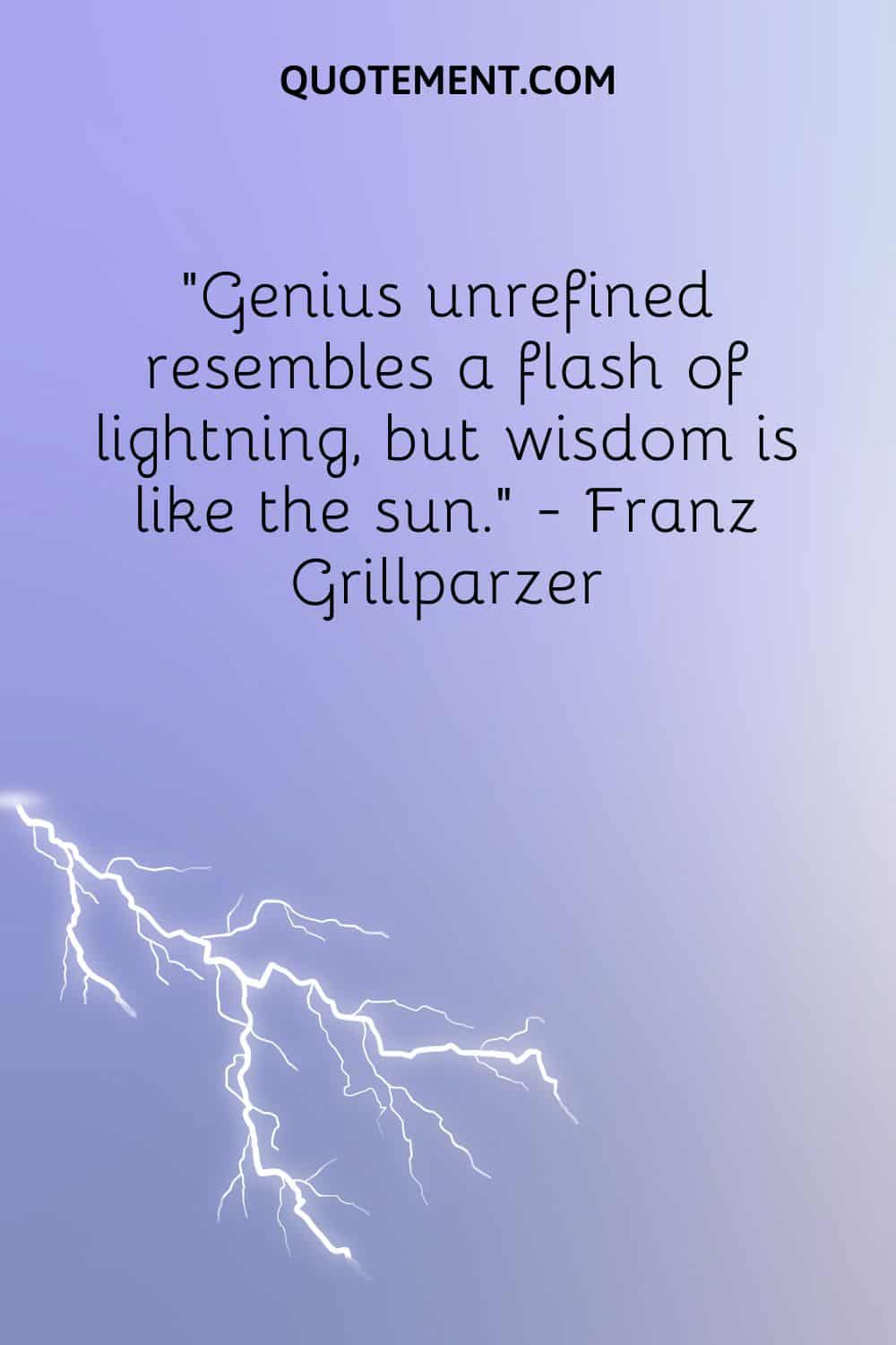 Genius unrefined resembles a flash of lightning, but wisdom is like the sun