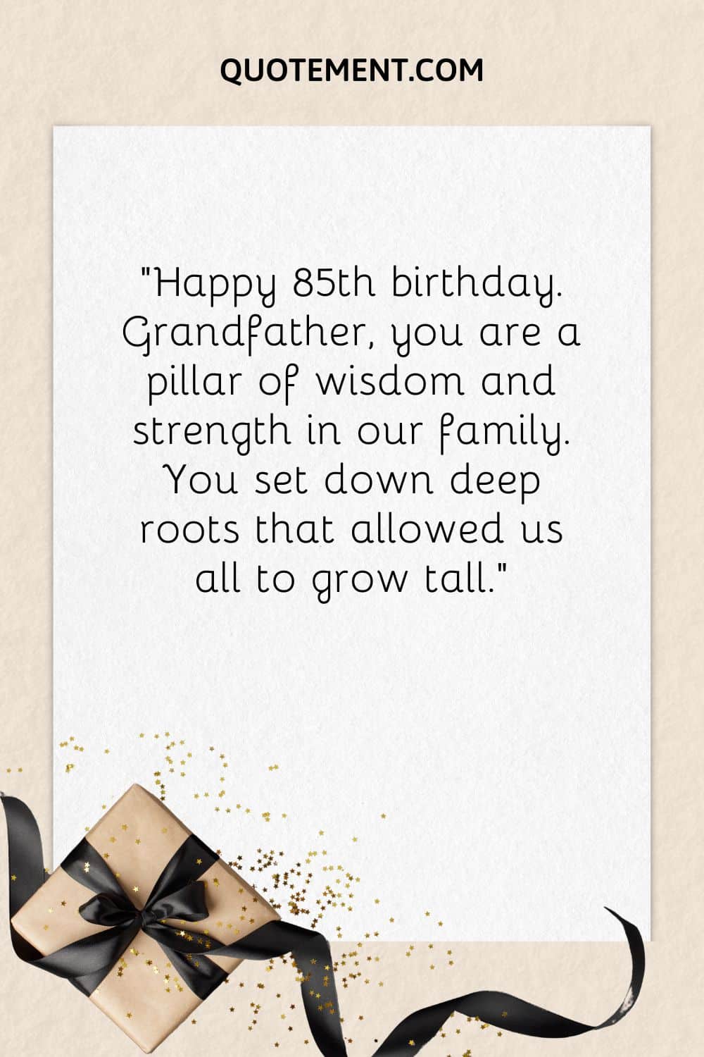 “Happy 85th birthday. Grandfather, you are a pillar of wisdom and strength in our family. You set down deep roots that allowed us all to grow tall.”