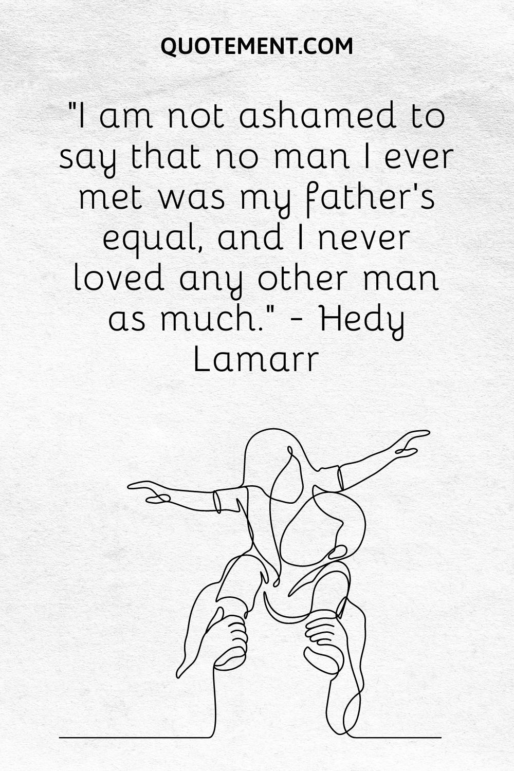 “I am not ashamed to say that no man I ever met was my father’s equal, and I never loved any other man as much.” — Hedy Lamarr