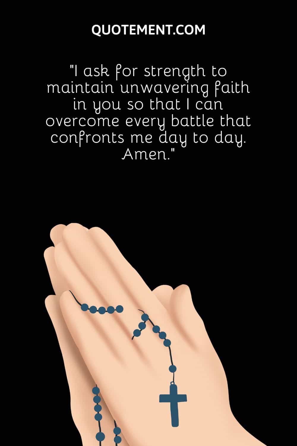 “I ask for strength to maintain unwavering faith in you so that I can overcome every battle that confronts me day to day. Amen.”