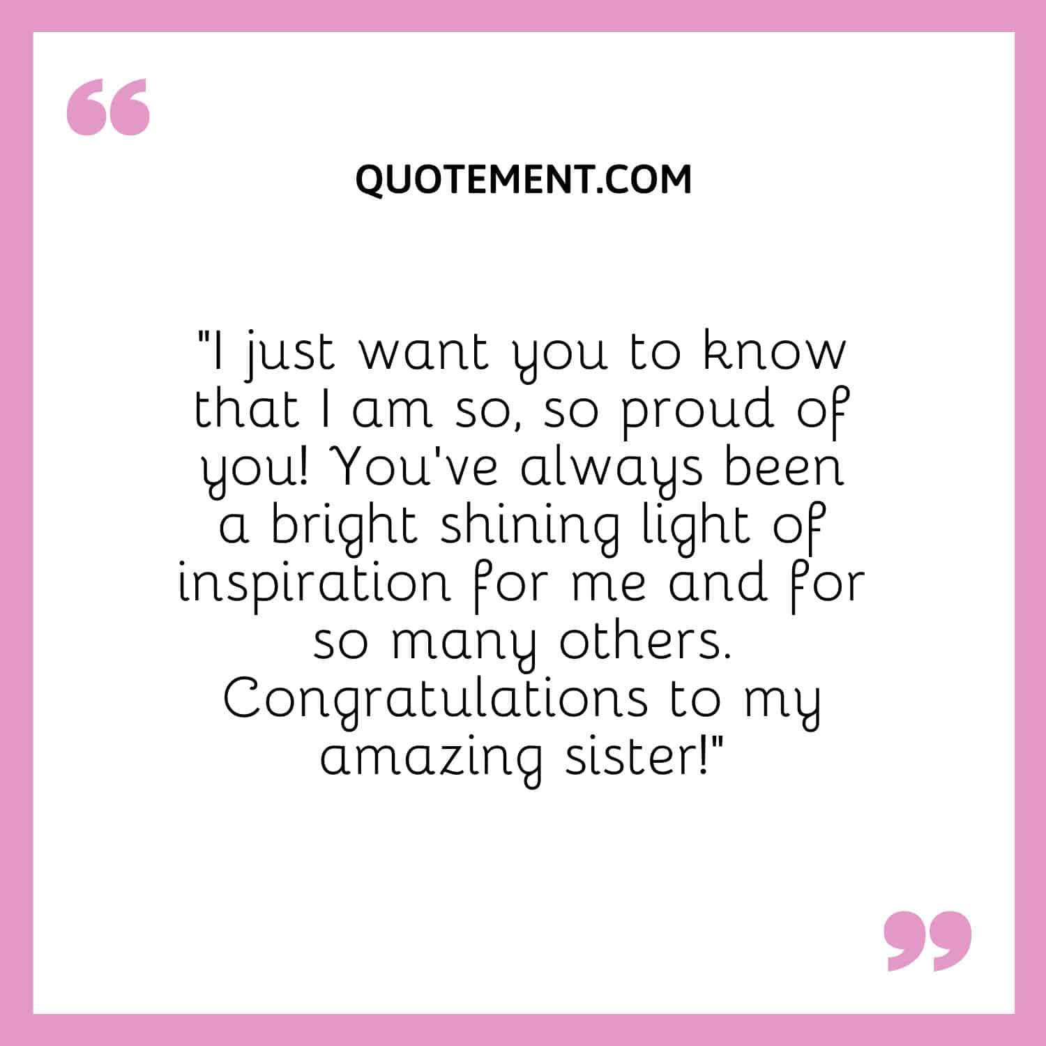 “I just want you to know that I am so, so proud of you! You've always been a bright shining light of inspiration for me and for so many others. Congratulations to my amazing sister!”