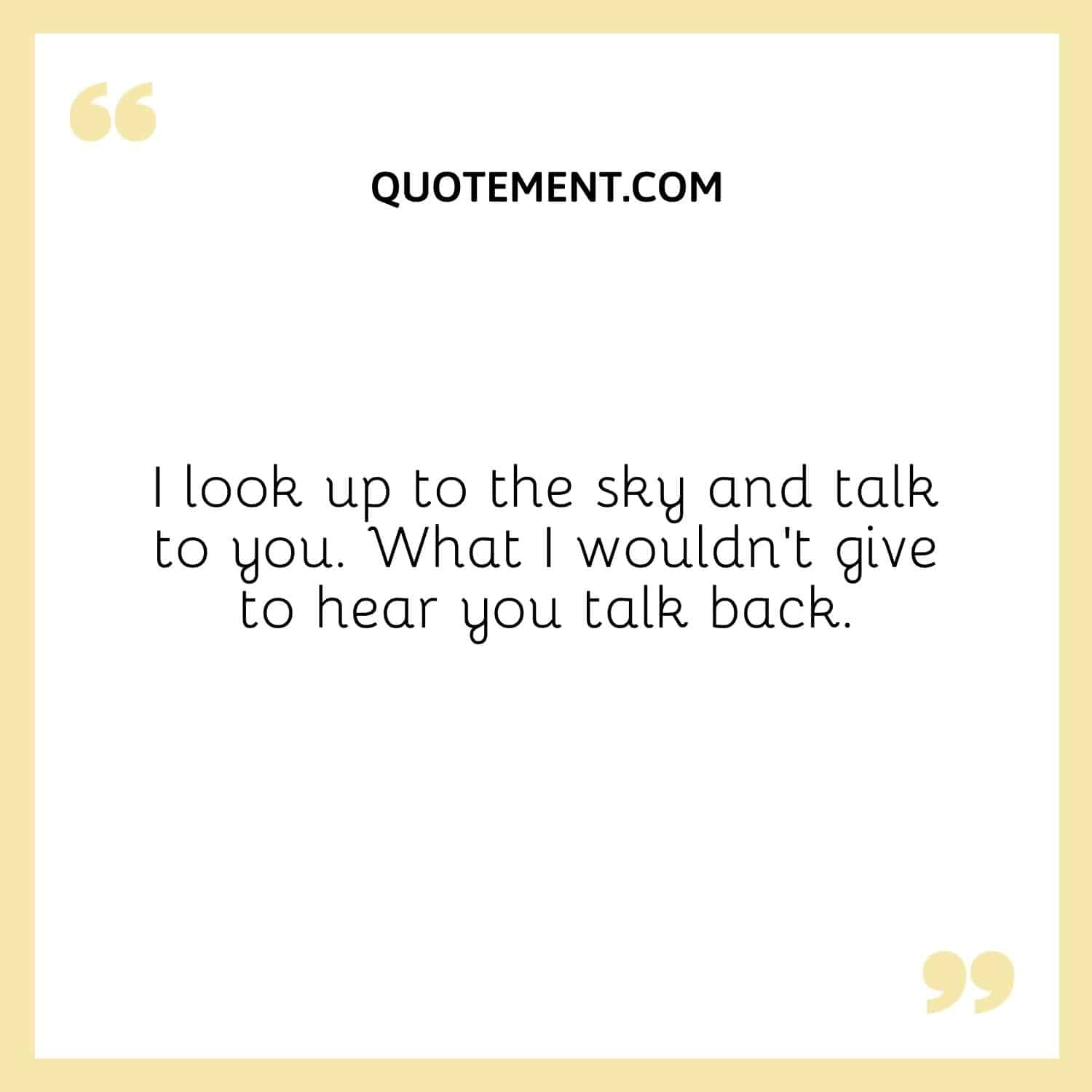 I look up to the sky and talk to you. What I wouldn’t give to hear you talk back.