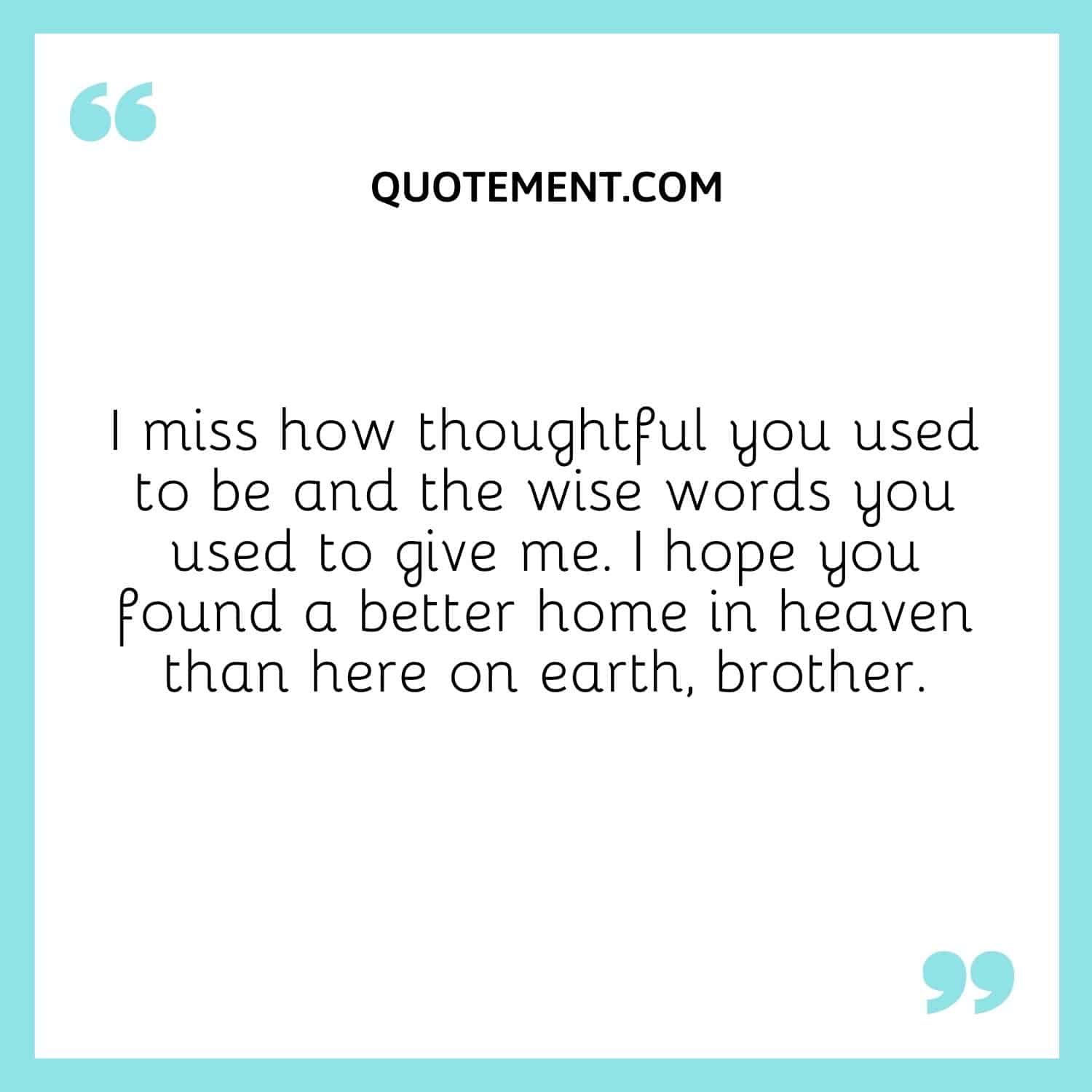 I miss how thoughtful you used to be and the wise words you used to give me. I hope you found a better home in heaven than here on earth, brother.