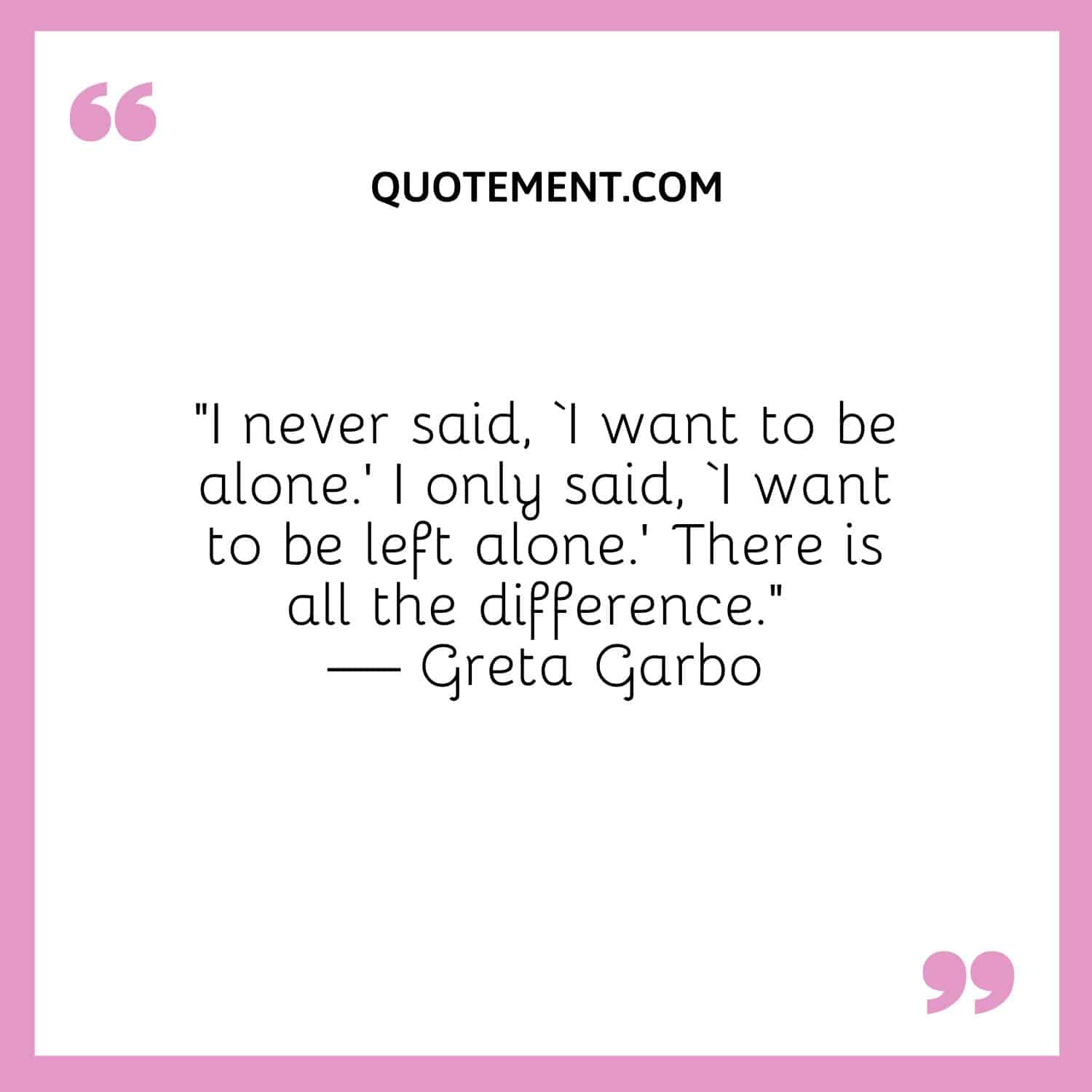 I never said, ‘I want to be alone.’ I only said, ‘I want to be left alone.’ There is all the difference.