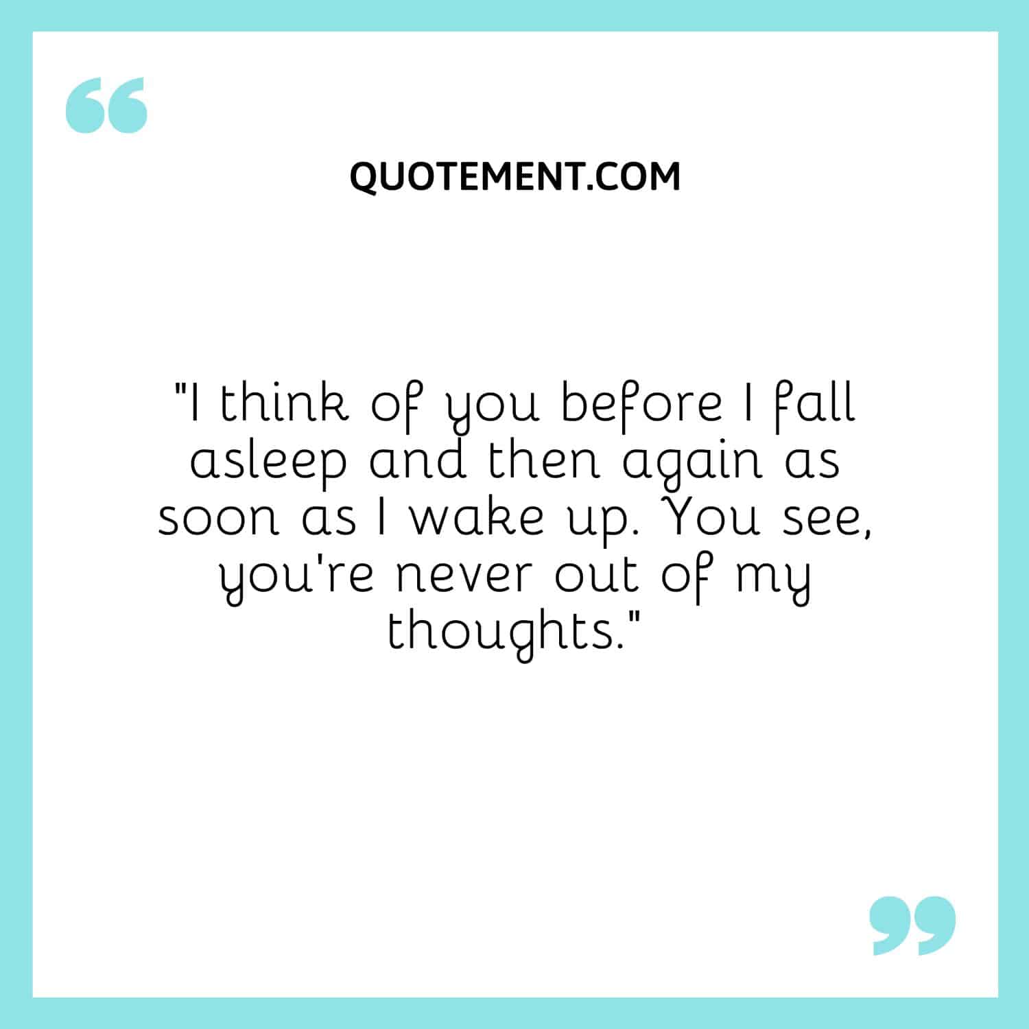 I think of you before I fall asleep and then again as soon as I wake up