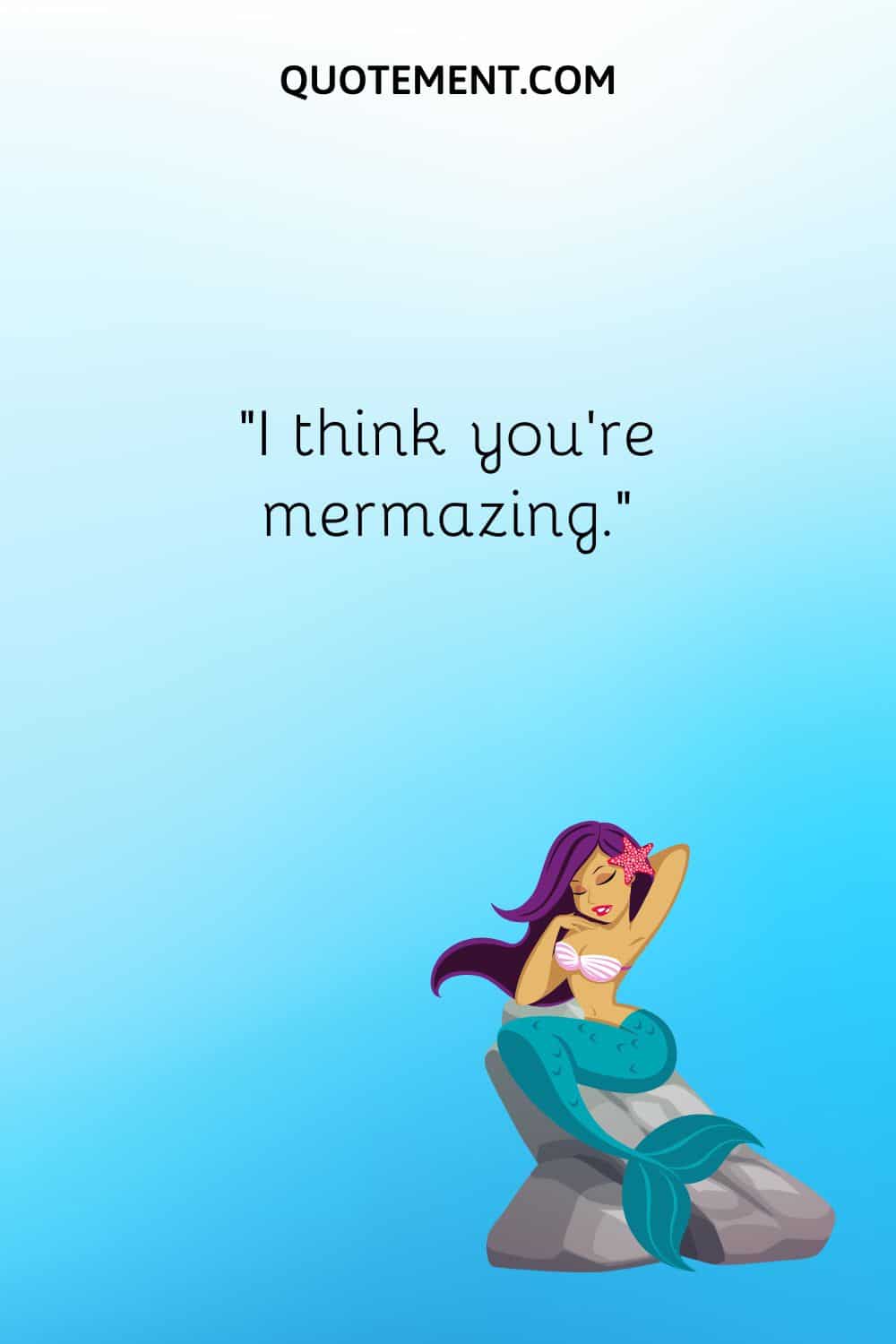 “I think you're mermazing.”