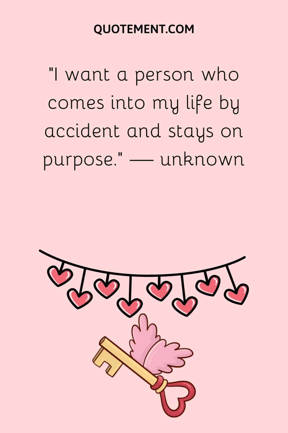 “I want a person who comes into my life by accident and stays on purpose.” — unknown