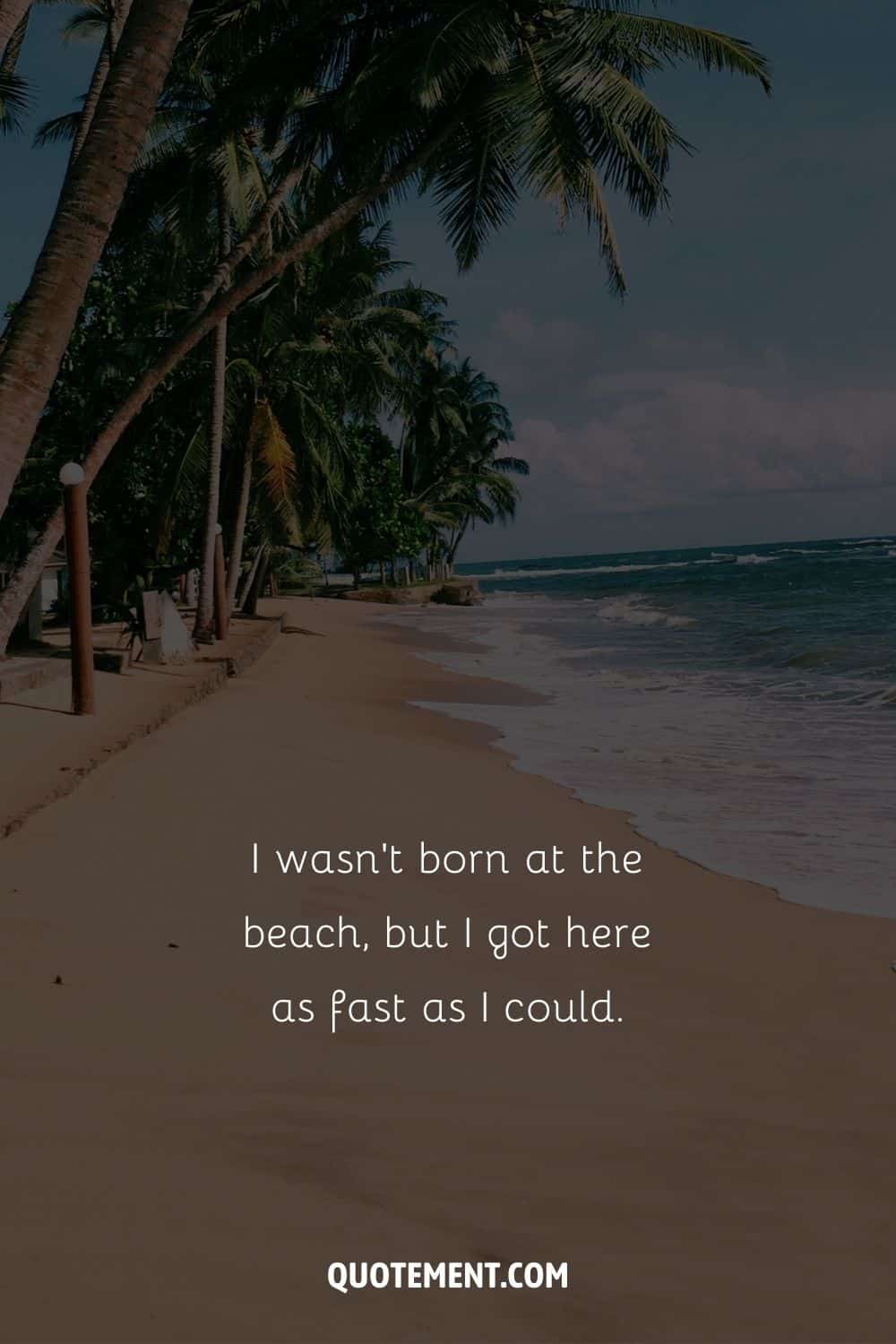 I wasn’t born at the beach, but I got here as fast as I could. – Unknown