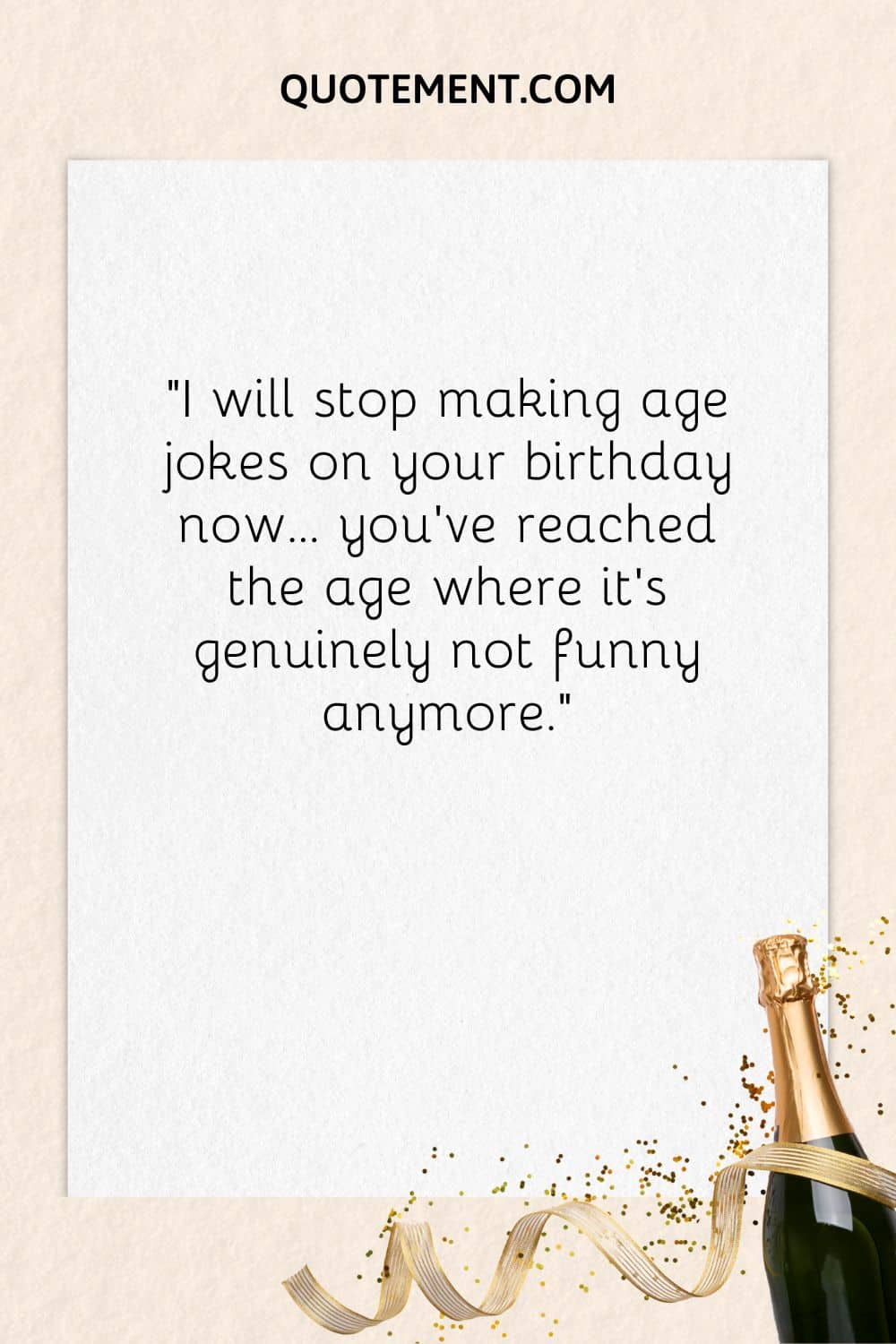 “I will stop making age jokes on your birthday now… you’ve reached the age where it’s genuinely not funny anymore.”