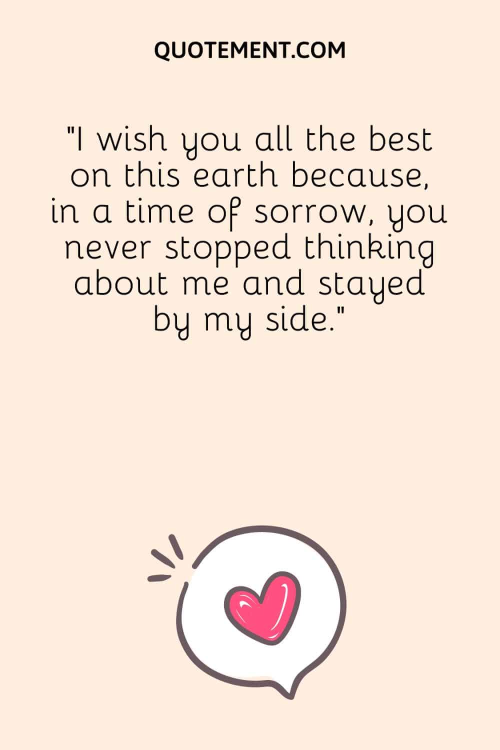 I wish you all the best on this earth because, in a time of sorrow, you never stopped thinking about me and stayed by my side.