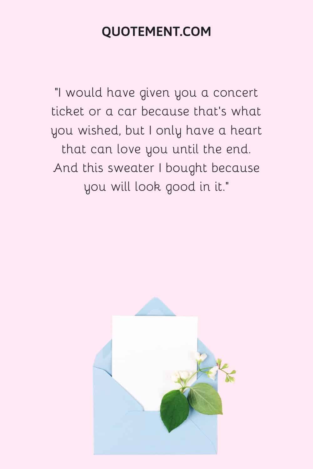 I would have given you a concert ticket or a car because that’s what you wished, but I only have a heart that can love you until the end