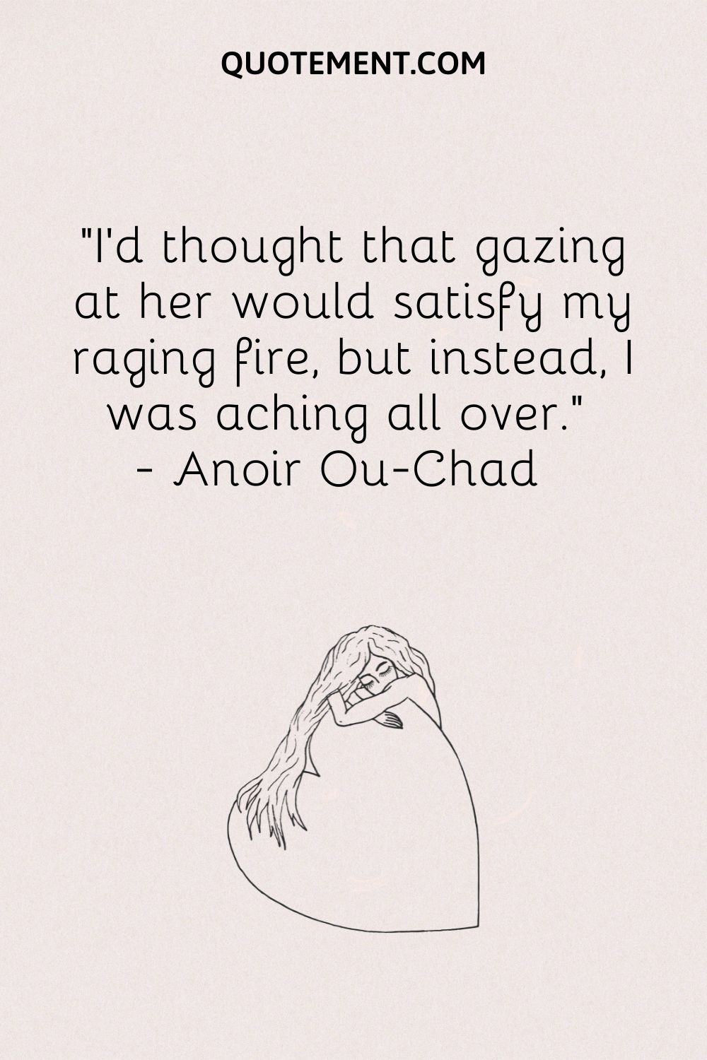 I’d thought that gazing at her would satisfy my raging fire, but instead, I was aching all over.