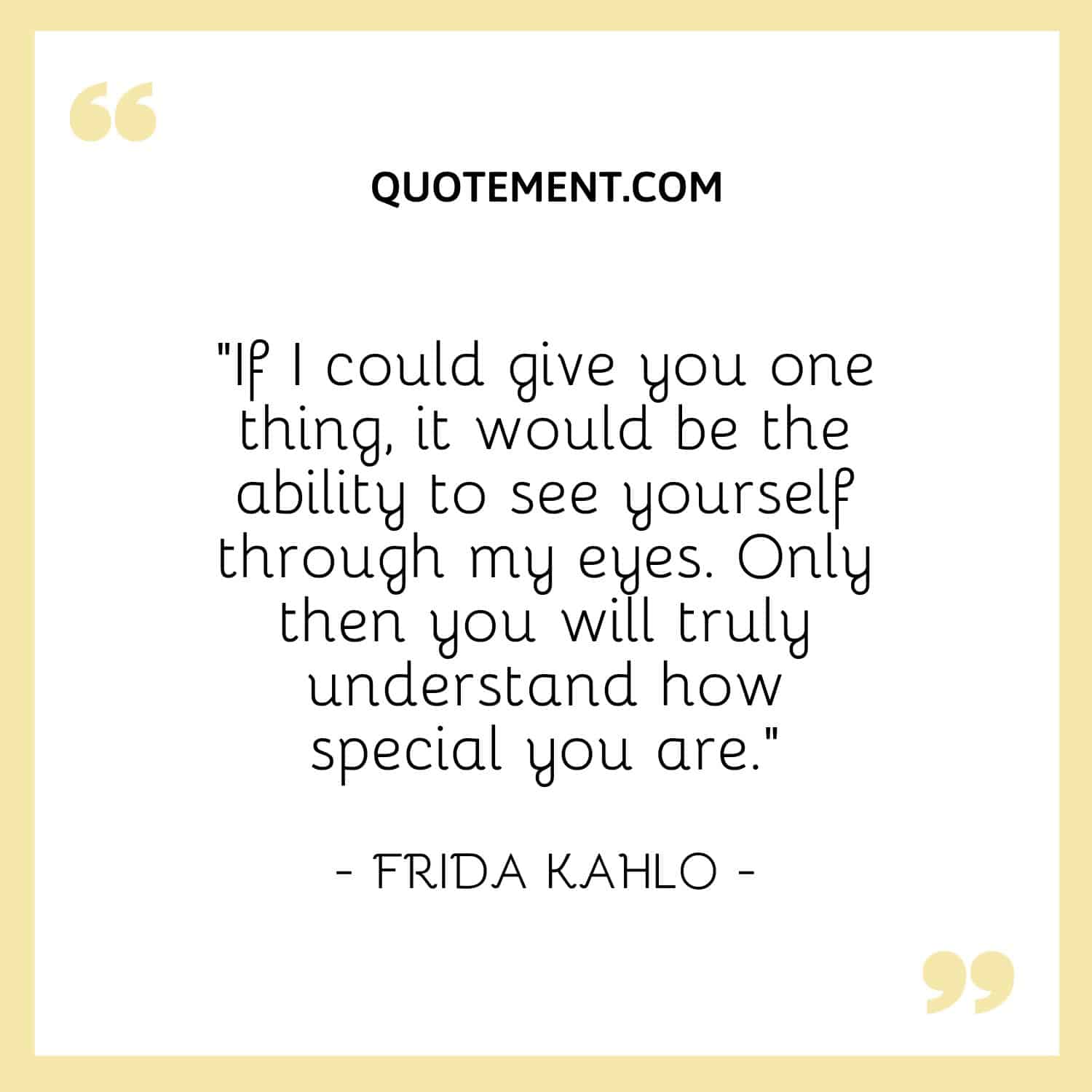 If I could give you one thing, it would be the ability to see yourself through my eyes