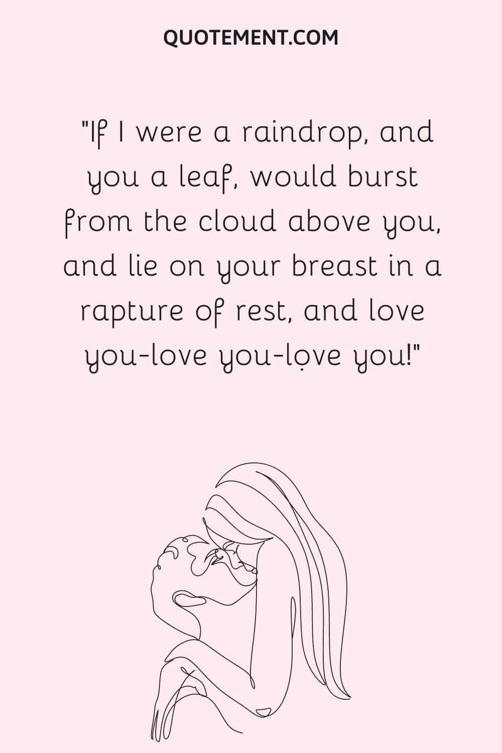 If I were a raindrop, and you a leaf, would burst from the cloud above you, and lie on your breast in a rapture of rest, and love you-love you-lọve you!