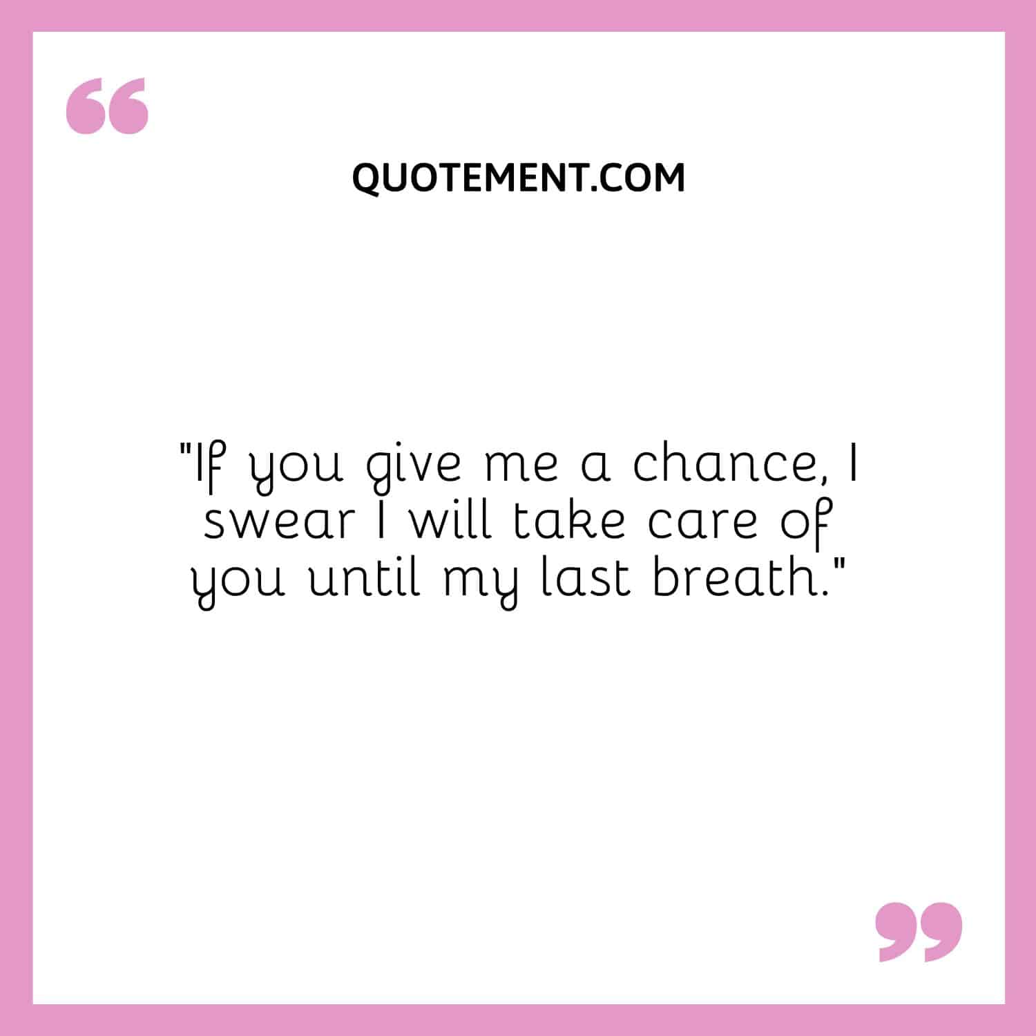 If you give me a chance, I swear I will take care of you until my last breath