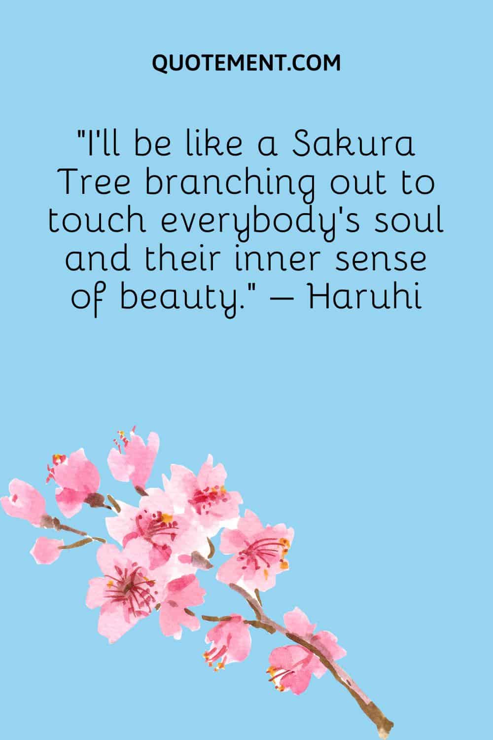 I’ll be like a Sakura Tree branching out to touch everybody’s soul and their inner sense of beauty