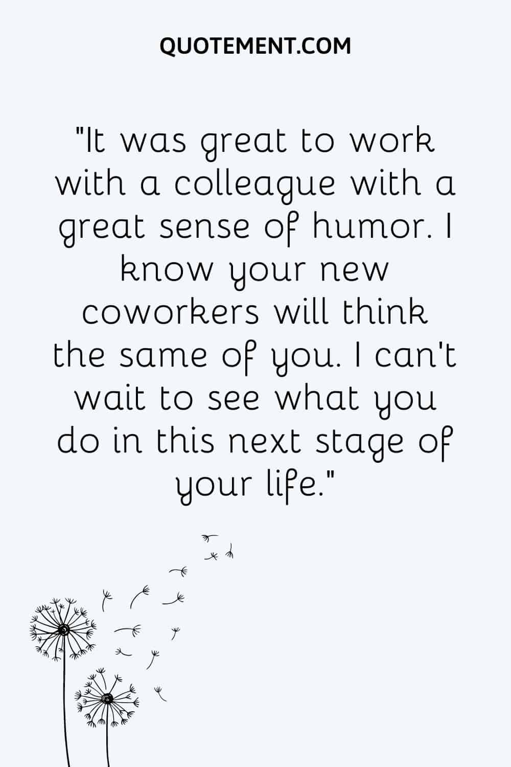 “It was great to work with a colleague with a great sense of humor. I know your new coworkers will think the same of you. I can't wait to see what you do in this next stage of your life.”