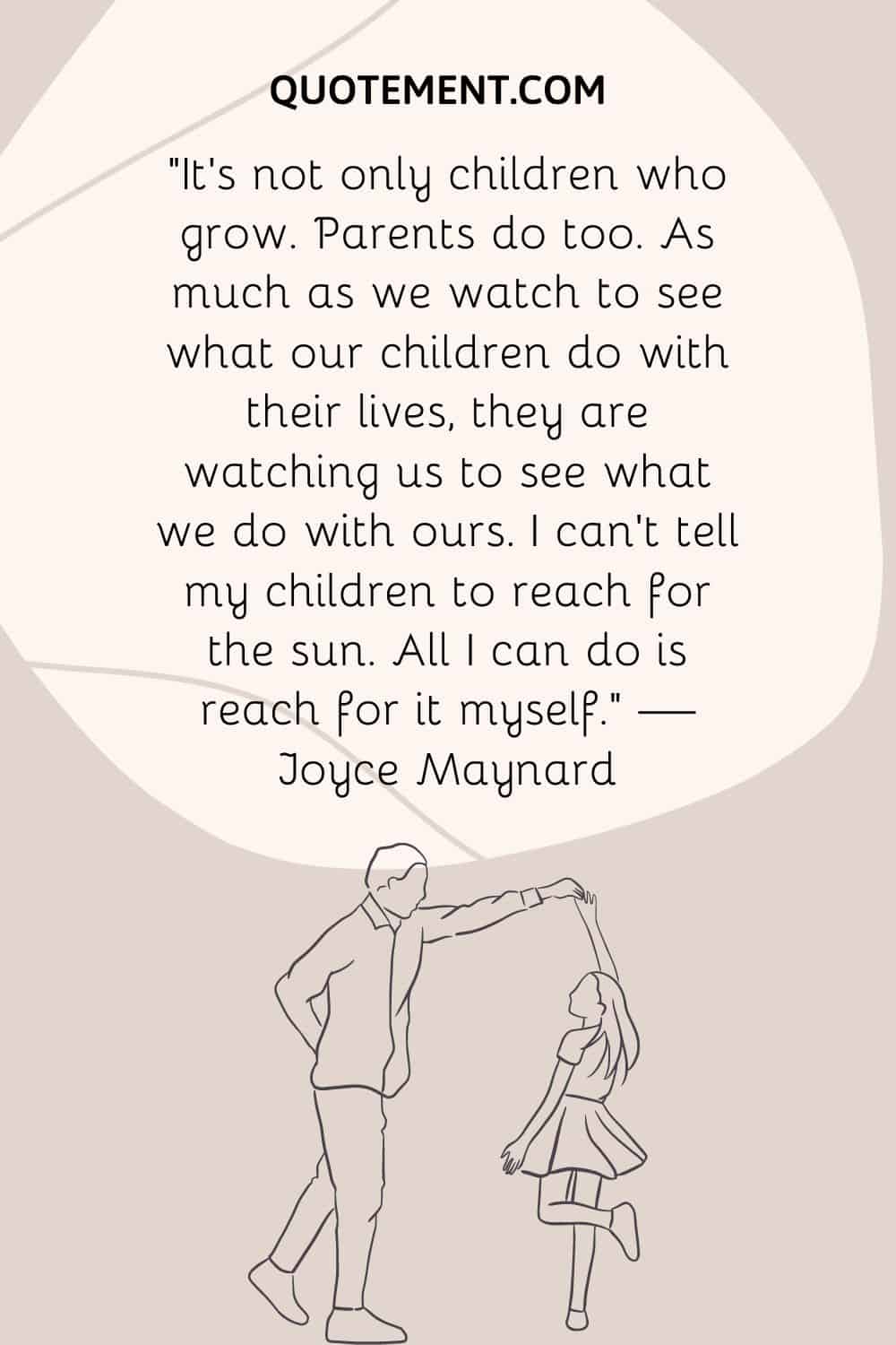 “It’s not only children who grow. Parents do too. As much as we watch to see what our children do with their lives,