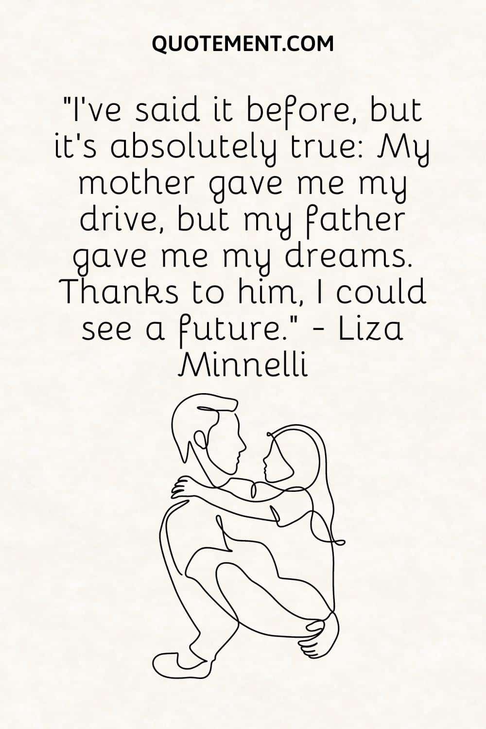 “I've said it before, but it's absolutely true My mother gave me my drive, but my father gave me my dreams. Thanks to him, I could see a future.” — Liza Minnelli