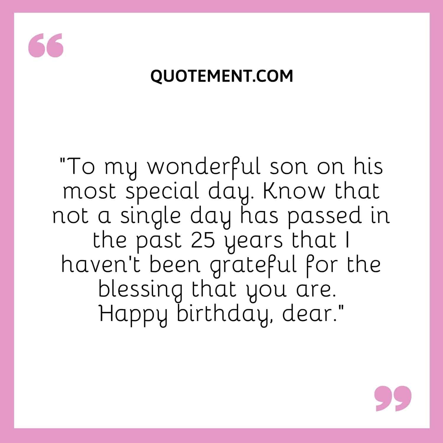 Know that not a single day has passed in the past 25 years that I haven’t been grateful for the blessing that you are.