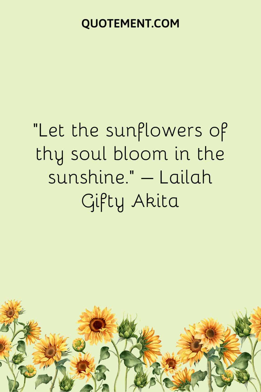 Let the sunflowers of thy soul bloom in the sunshine.