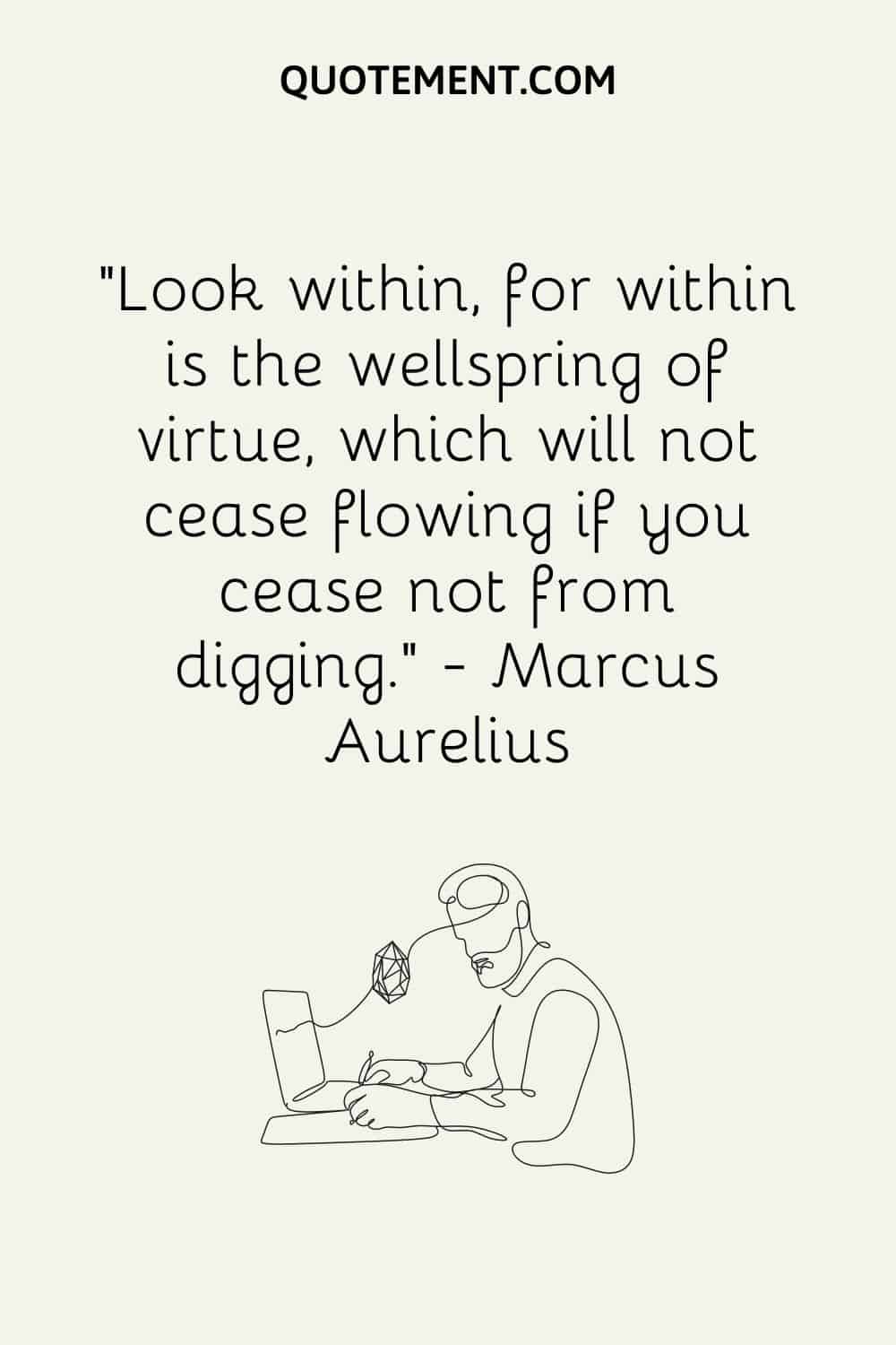 Look within, for within is the wellspring of virtue, which will not cease flowing if you cease not from digging