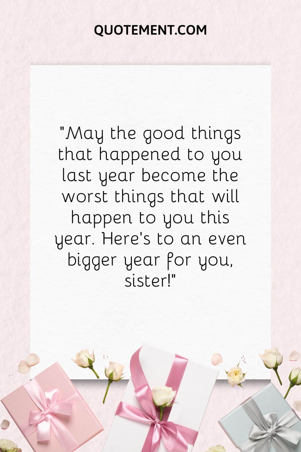 “May the good things that happened to you last year become the worst things that will happen to you this year. Here’s to an even bigger year for you, sister!”