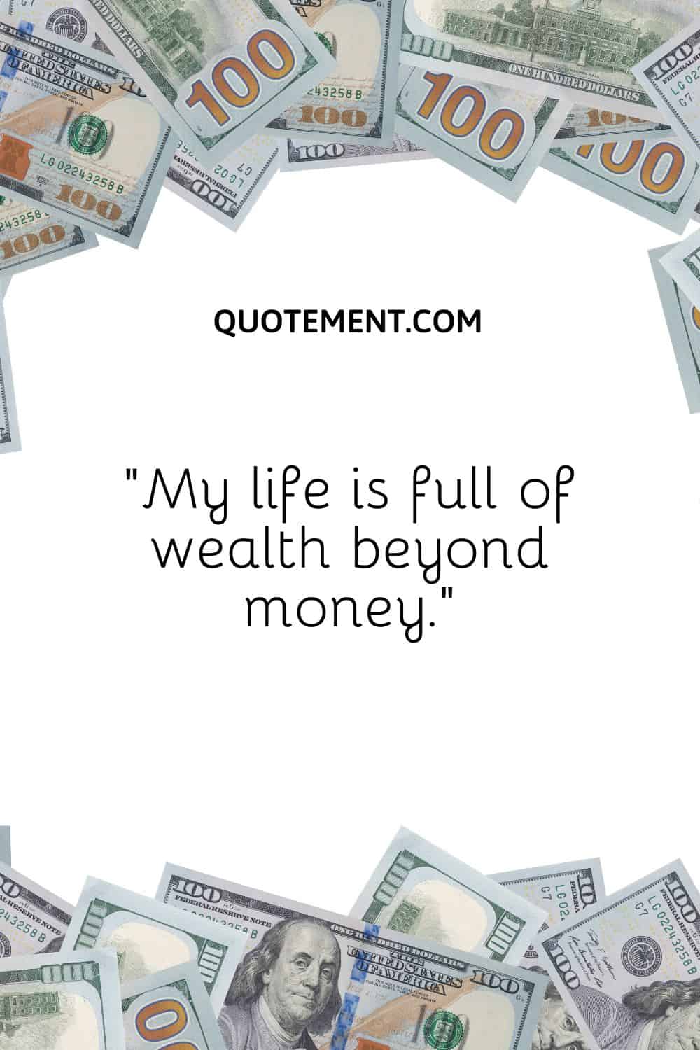 “My life is full of wealth beyond money.”