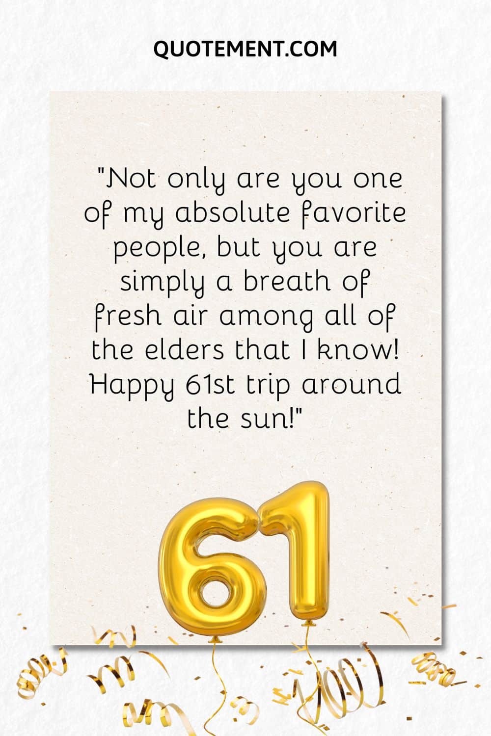 “Not only are you one of my absolute favorite people, but you are simply a breath of fresh air among all of the elders that I know! Happy 61st trip around the sun!”