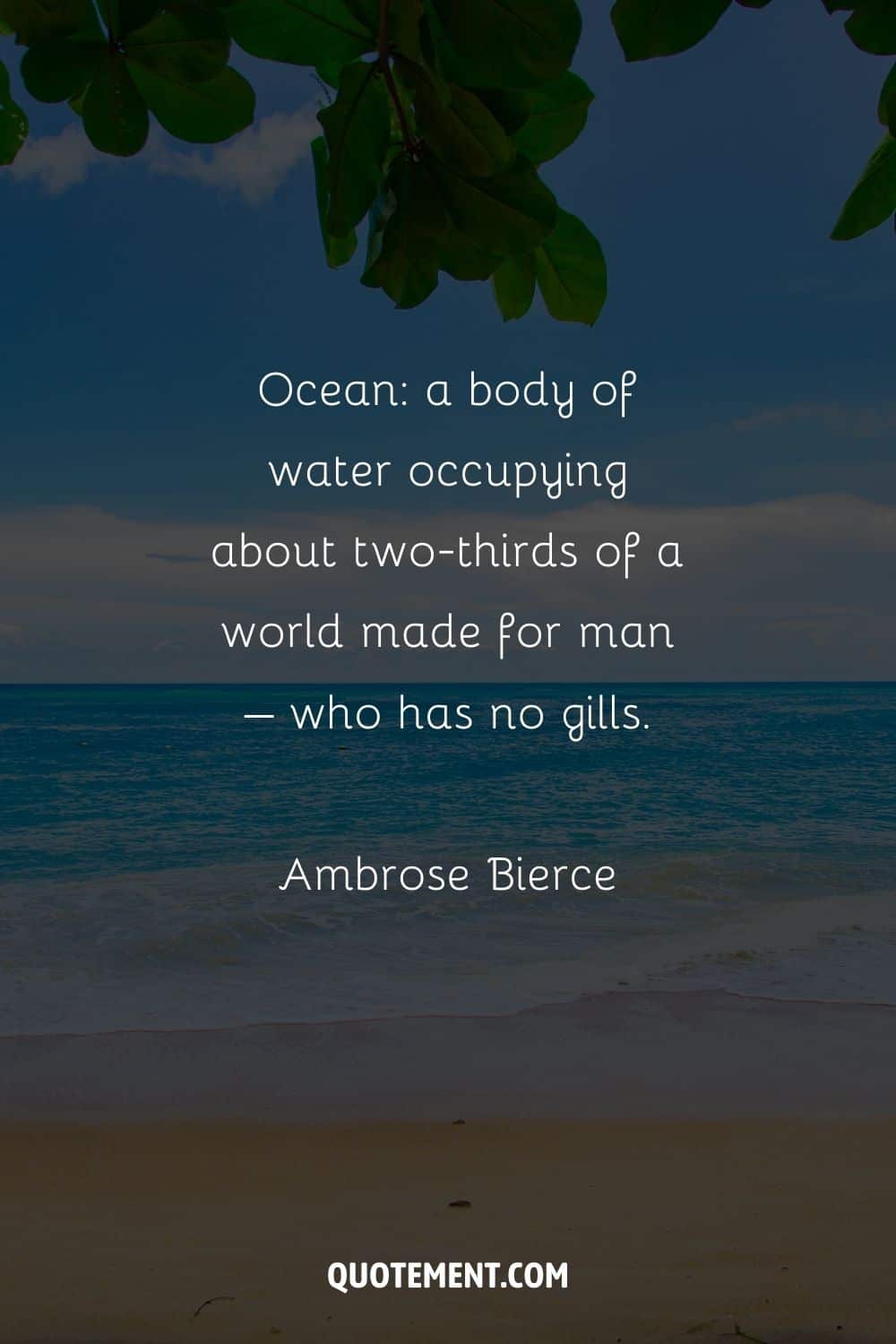 Ocean a body of water occupying about two-thirds of a world made for man – who has no gills. – Ambrose Bierce