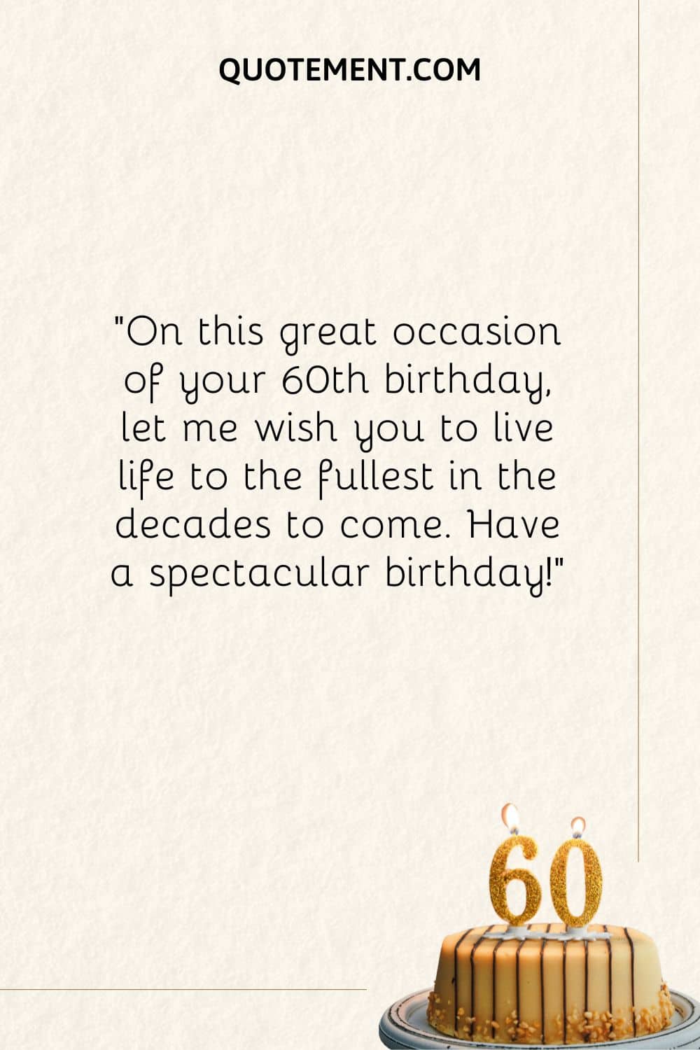 On this great occasion of your 60th birthday, let me wish you to live life to the fullest in the decades to come. Have a spectacular birthday