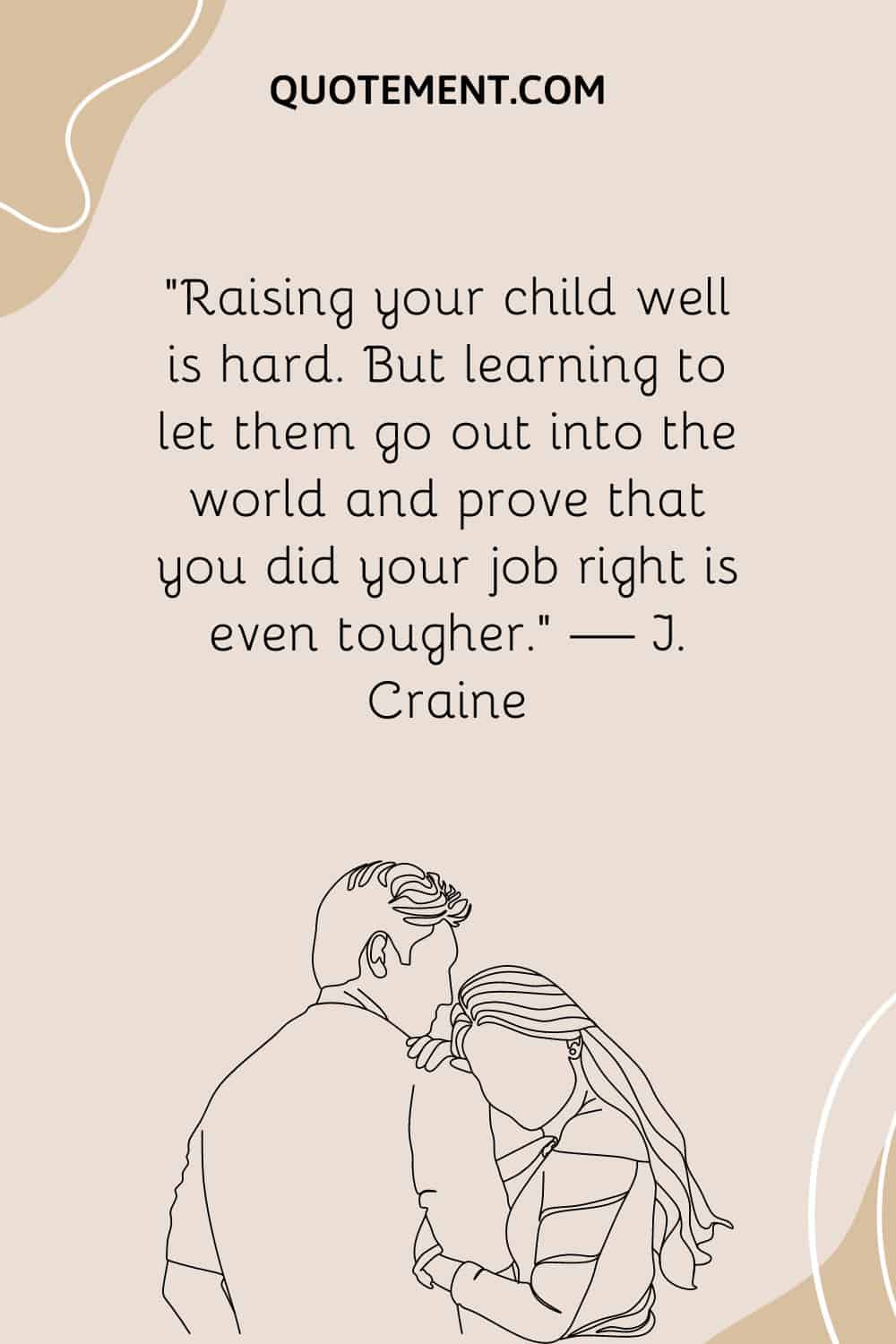 “Raising your child well is hard. But learning to let them go out into the world and prove that you did your job right is even tougher.” — J. Craine