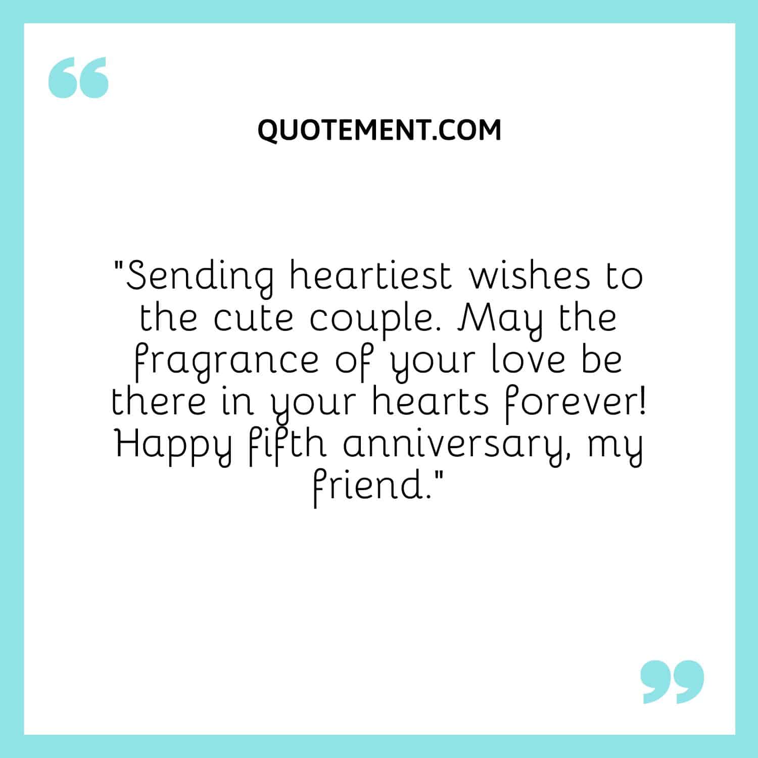 “Sending heartiest wishes to the cute couple. May the fragrance of your love be there in your hearts forever! Happy fifth anniversary, my friend.”